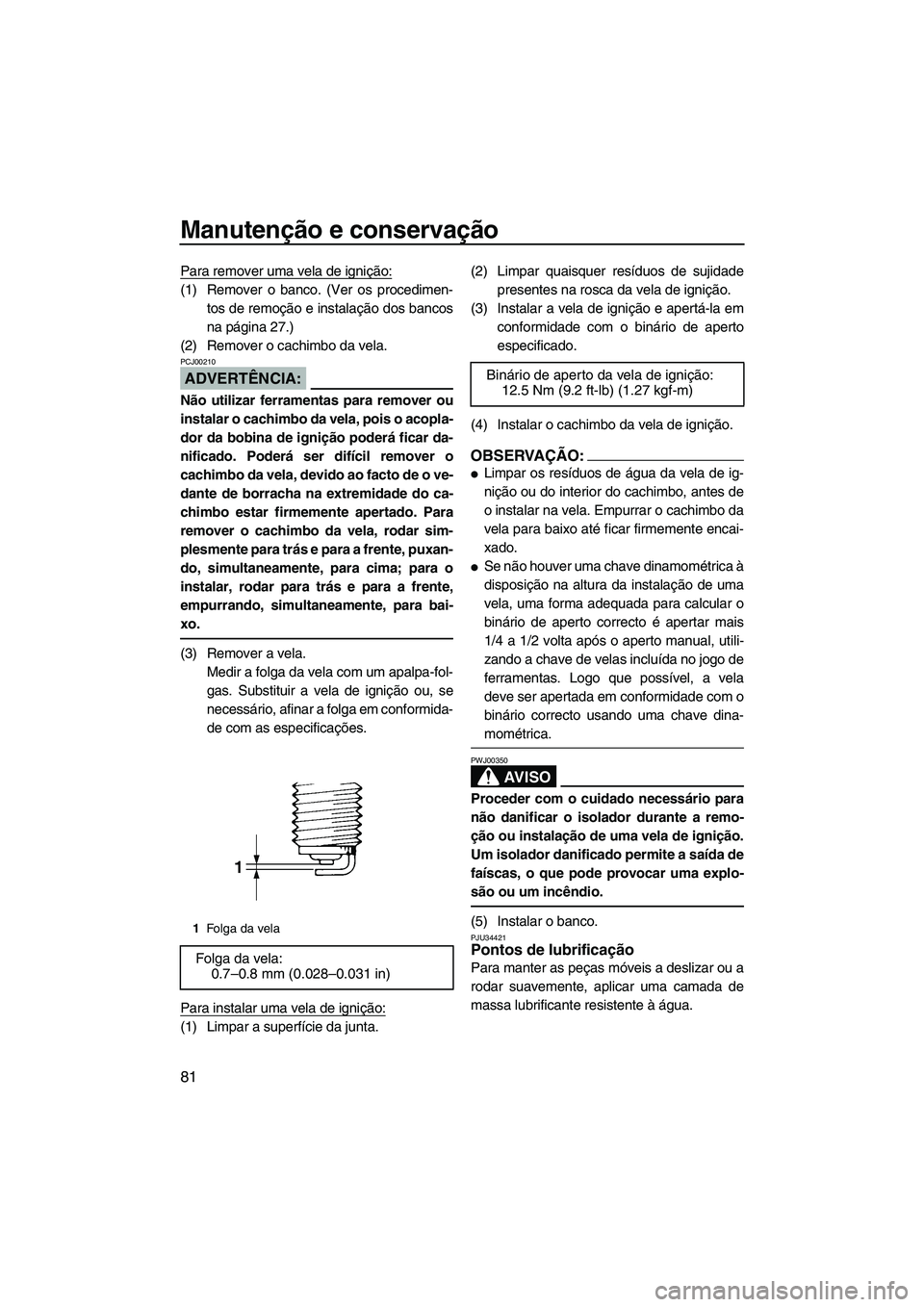 YAMAHA VX DELUXE 2007  Manual de utilização (in Portuguese) Manutenção e conservação
81
Para remover uma vela de ignição:
(1) Remover o banco. (Ver os procedimen-
tos de remoção e instalação dos bancos
na página 27.)
(2) Remover o cachimbo da vela.
