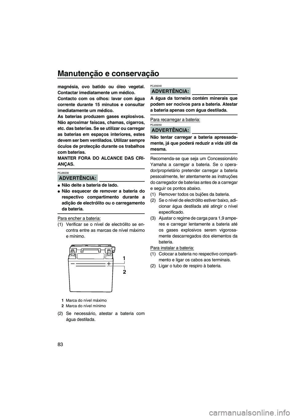 YAMAHA VX DELUXE 2007  Manual de utilização (in Portuguese) Manutenção e conservação
83
magnésia, ovo batido ou óleo vegetal.
Contactar imediatamente um médico.
Contacto com os olhos: lavar com água
corrente durante 15 minutos e consultar
imediatamente