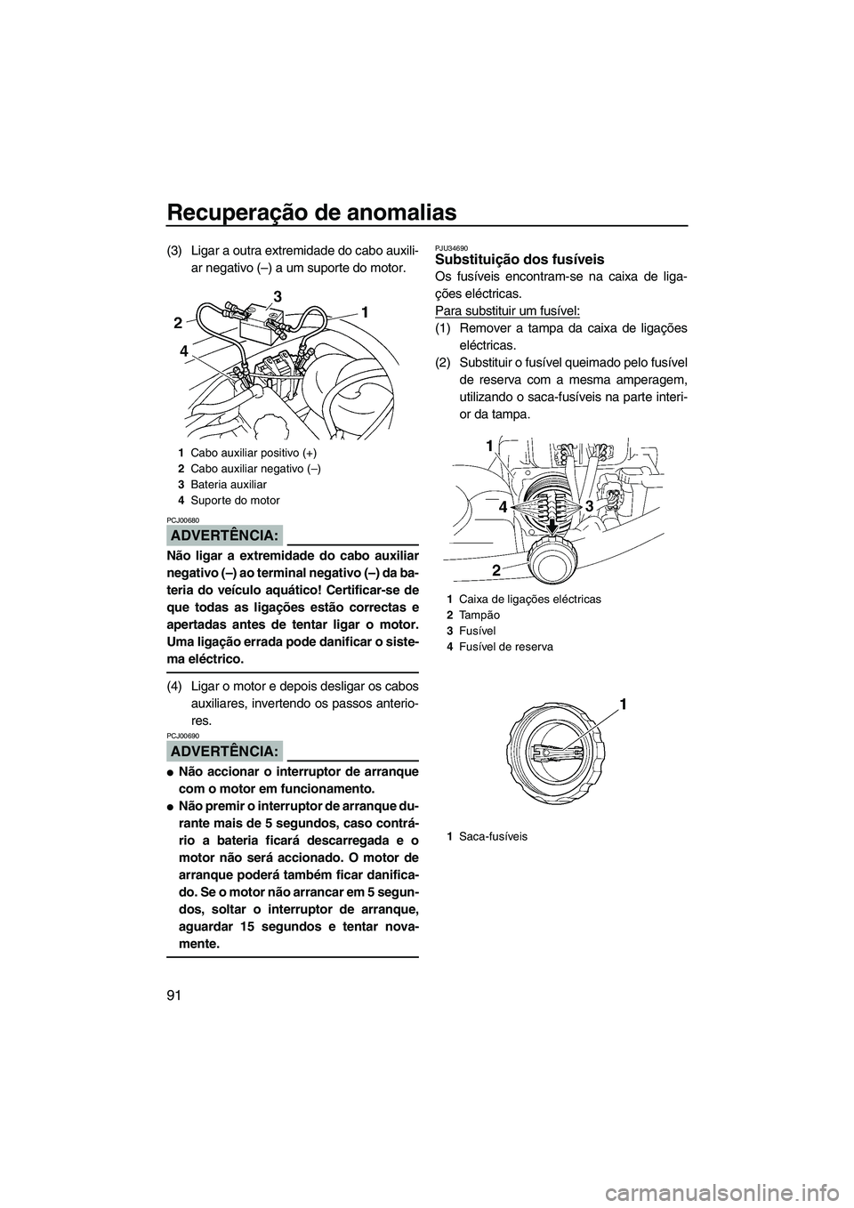 YAMAHA VX 2007  Manual de utilização (in Portuguese) Recuperação de anomalias
91
(3) Ligar a outra extremidade do cabo auxili-
ar negativo (–) a um suporte do motor.
ADVERTÊNCIA:
PCJ00680
Não ligar a extremidade do cabo auxiliar
negativo (–) ao 
