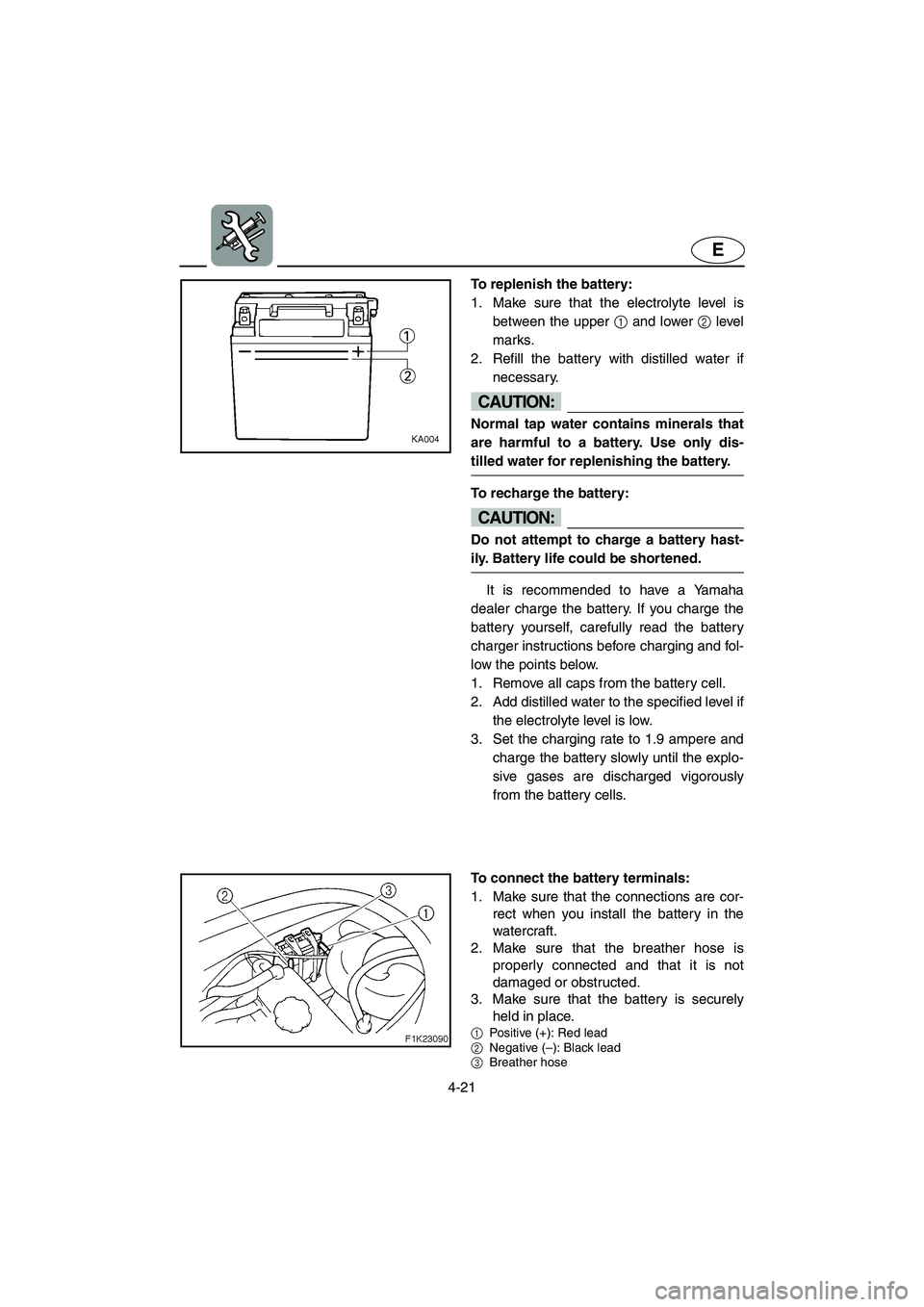 YAMAHA VX 2006  Owners Manual 4-21
E
To replenish the battery: 
1. Make sure that the electrolyte level is
between the upper 1 and lower 2 level
marks. 
2. Refill the battery with distilled water if
necessary.
CAUTION:@ Normal tap
