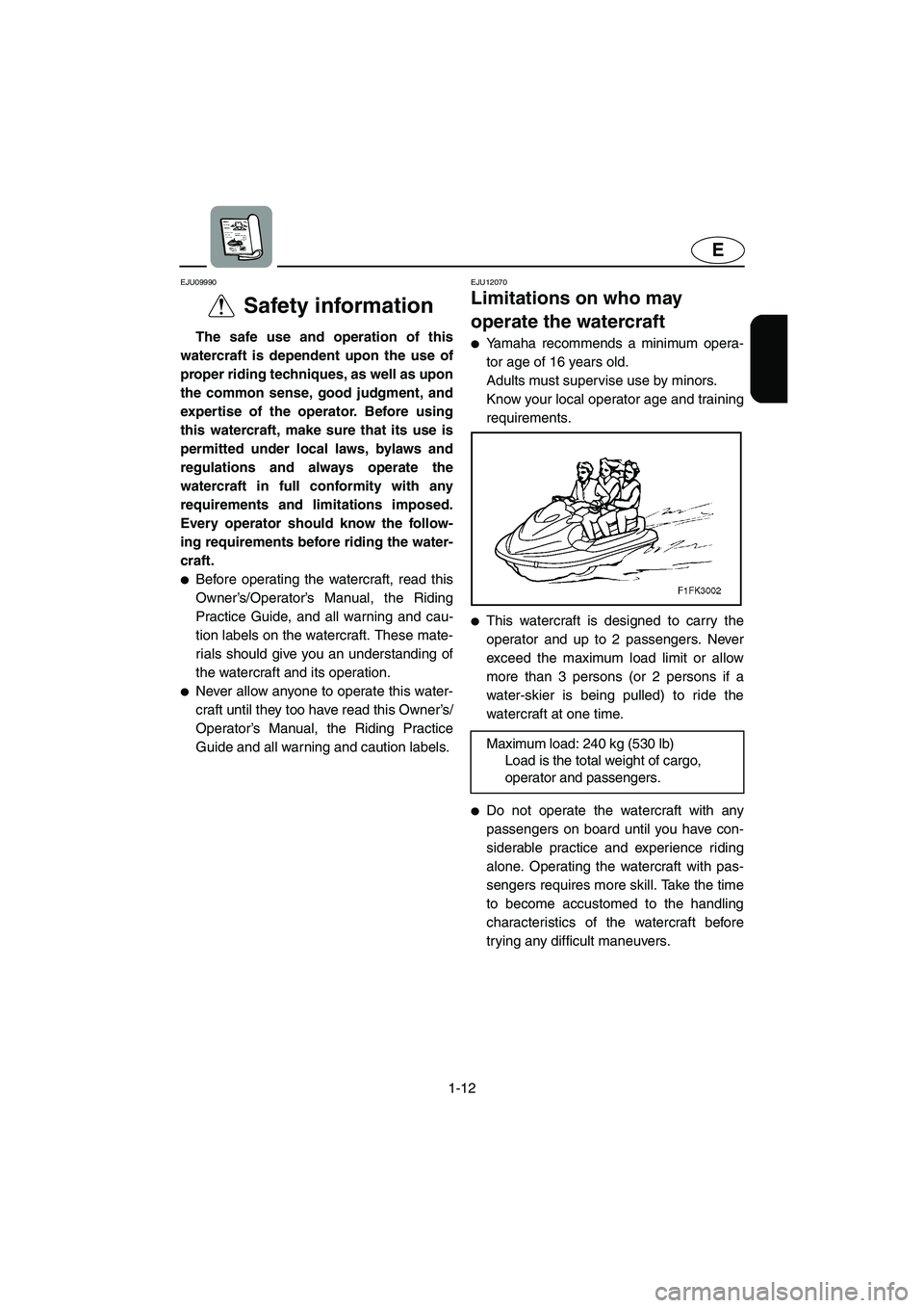 YAMAHA VX 2006 User Guide 1-12
E
EJU09990 
Safety information  
The safe use and operation of this
watercraft is dependent upon the use of
proper riding techniques, as well as upon
the common sense, good judgment, and
expertis