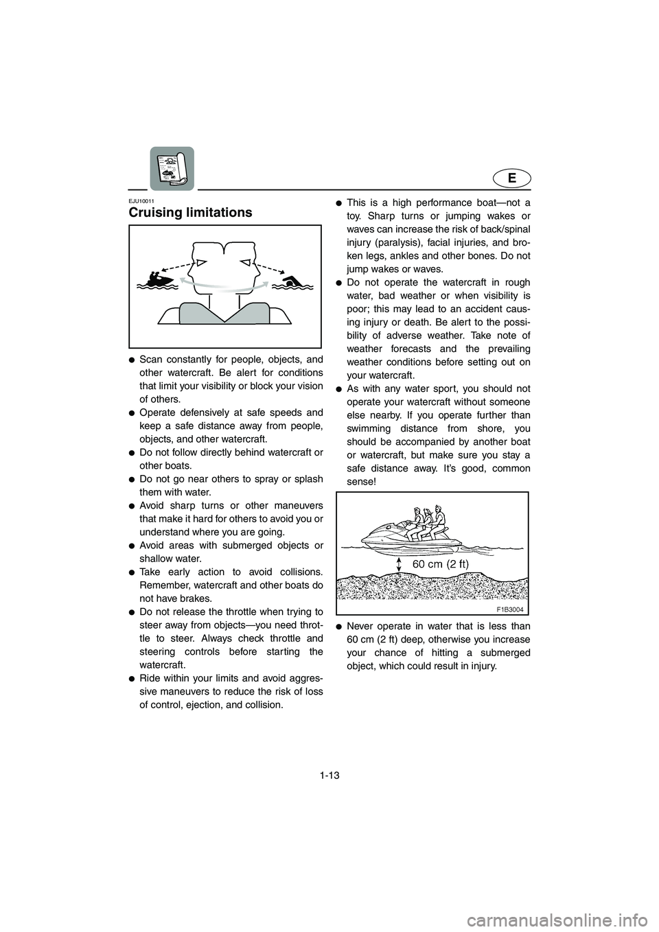 YAMAHA VX 2006 User Guide 1-13
E
EJU10011 
Cruising limitations 
Scan constantly for people, objects, and
other watercraft. Be alert for conditions
that limit your visibility or block your vision
of others. 
Operate defensiv