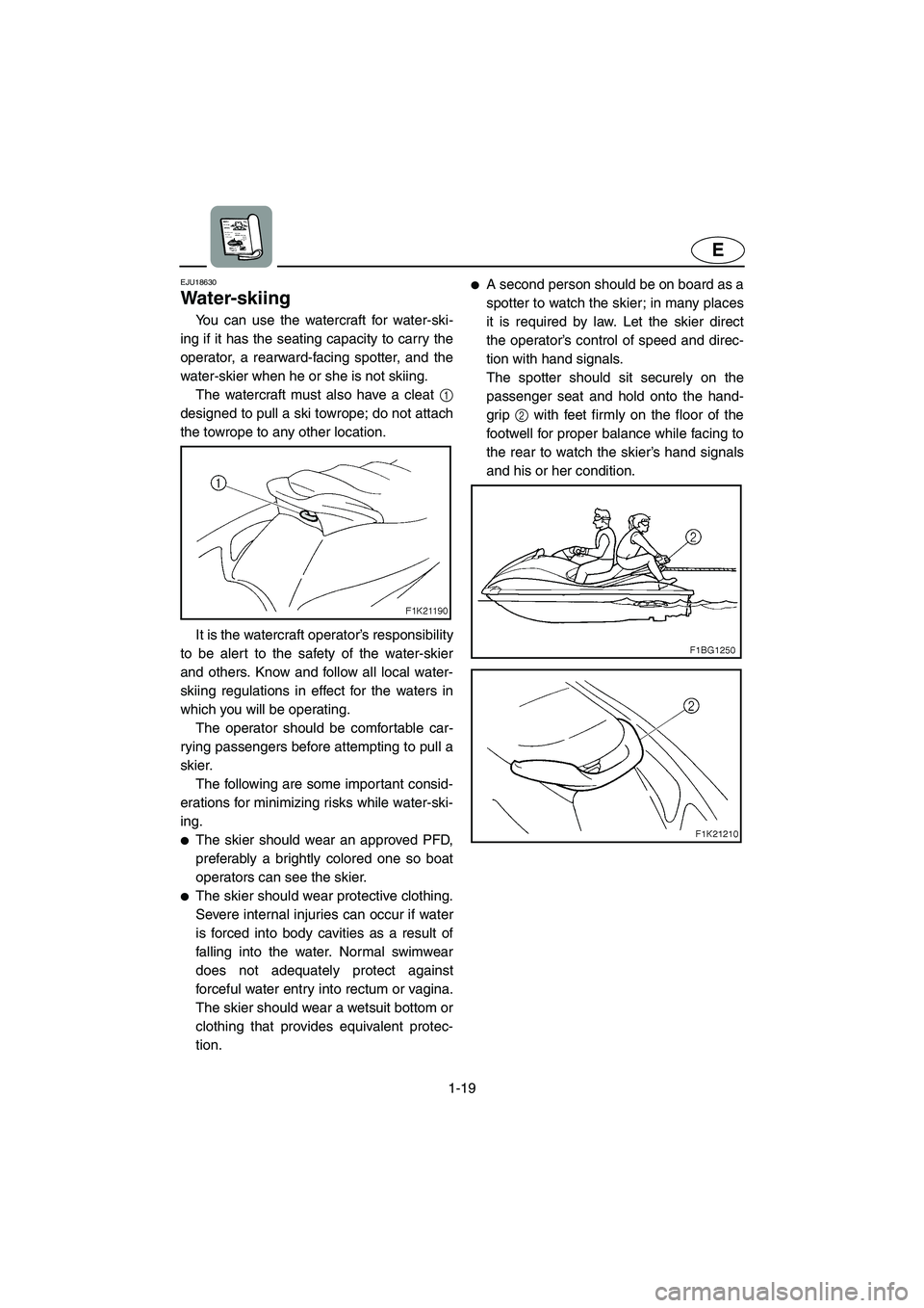 YAMAHA VX SPORT 2006 Owners Manual 1-19
E
EJU18630 
Water-skiing 
You can use the watercraft for water-ski-
ing if it has the seating capacity to carry the
operator, a rearward-facing spotter, and the
water-skier when he or she is not 