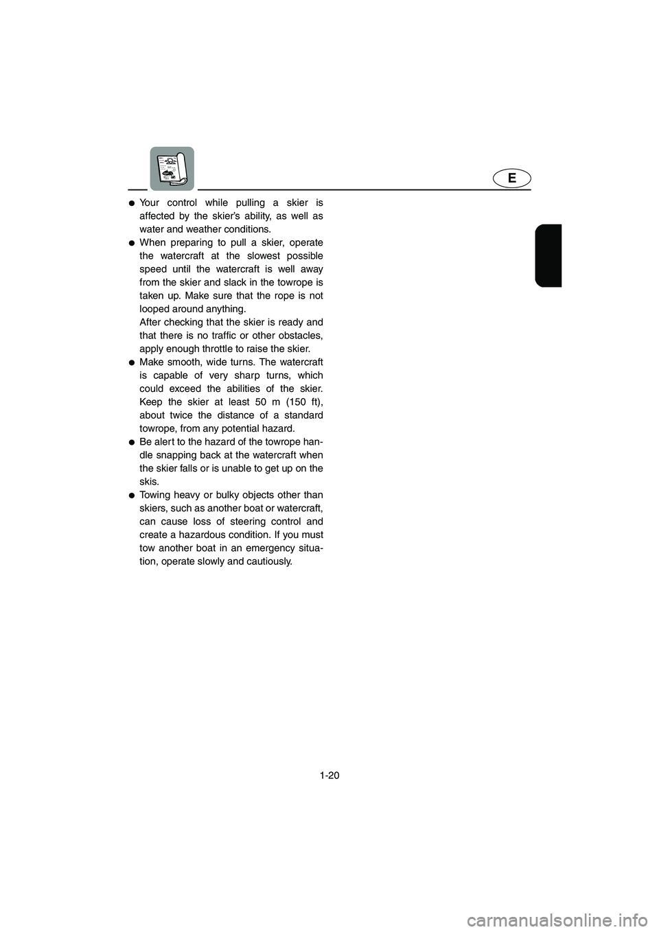 YAMAHA VX 2006 Owners Manual 1-20
E
Your control while pulling a skier is
affected by the skier’s ability, as well as
water and weather conditions. 
When preparing to pull a skier, operate
the watercraft at the slowest possib