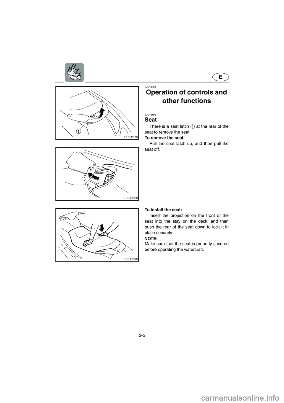 YAMAHA VX 2006 Owners Guide 2-5
E
EJU10090 
Operation of controls and 
other functions  
EJU10100 
Seat  
There is a seat latch 1 at the rear of the
seat to remove the seat. 
To remove the seat: 
Pull the seat latch up, and then