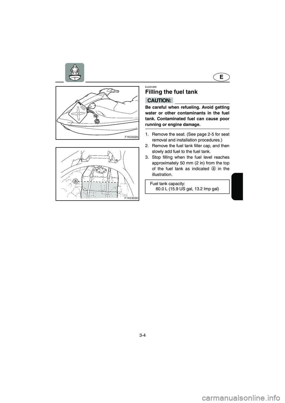 YAMAHA VX 2006  Owners Manual 3-4
E
EJU21200 
Filling the fuel tank 
CAUTION:@ Be careful when refueling. Avoid getting
water or other contaminants in the fuel
tank. Contaminated fuel can cause poor
running or engine damage. 
@
1.
