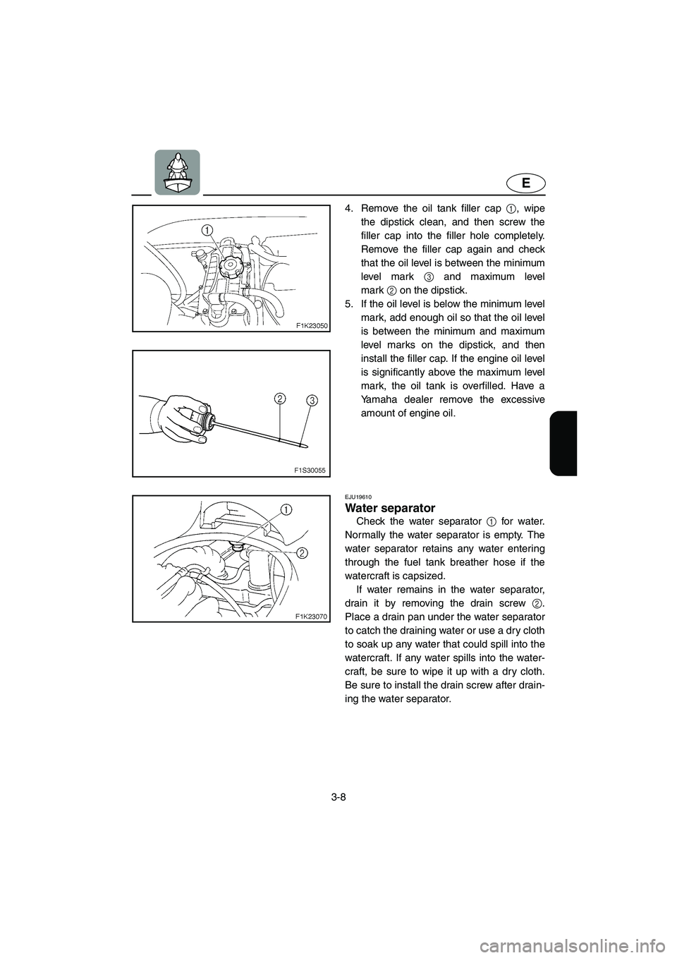 YAMAHA VX SPORT 2006  Owners Manual 3-8
E
4. Remove the oil tank filler cap 1, wipe
the dipstick clean, and then screw the
filler cap into the filler hole completely.
Remove the filler cap again and check
that the oil level is between t