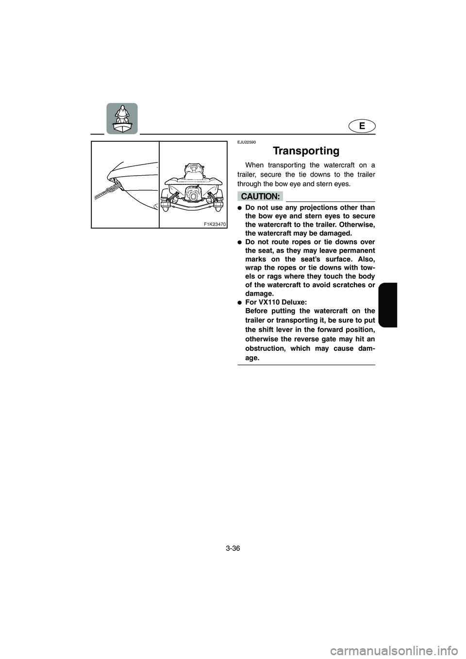 YAMAHA VX 2006  Owners Manual 3-36
E
EJU22590 
Transporting 
When transporting the watercraft on a
trailer, secure the tie downs to the trailer
through the bow eye and stern eyes.
CAUTION:@ Do not use any projections other than
t