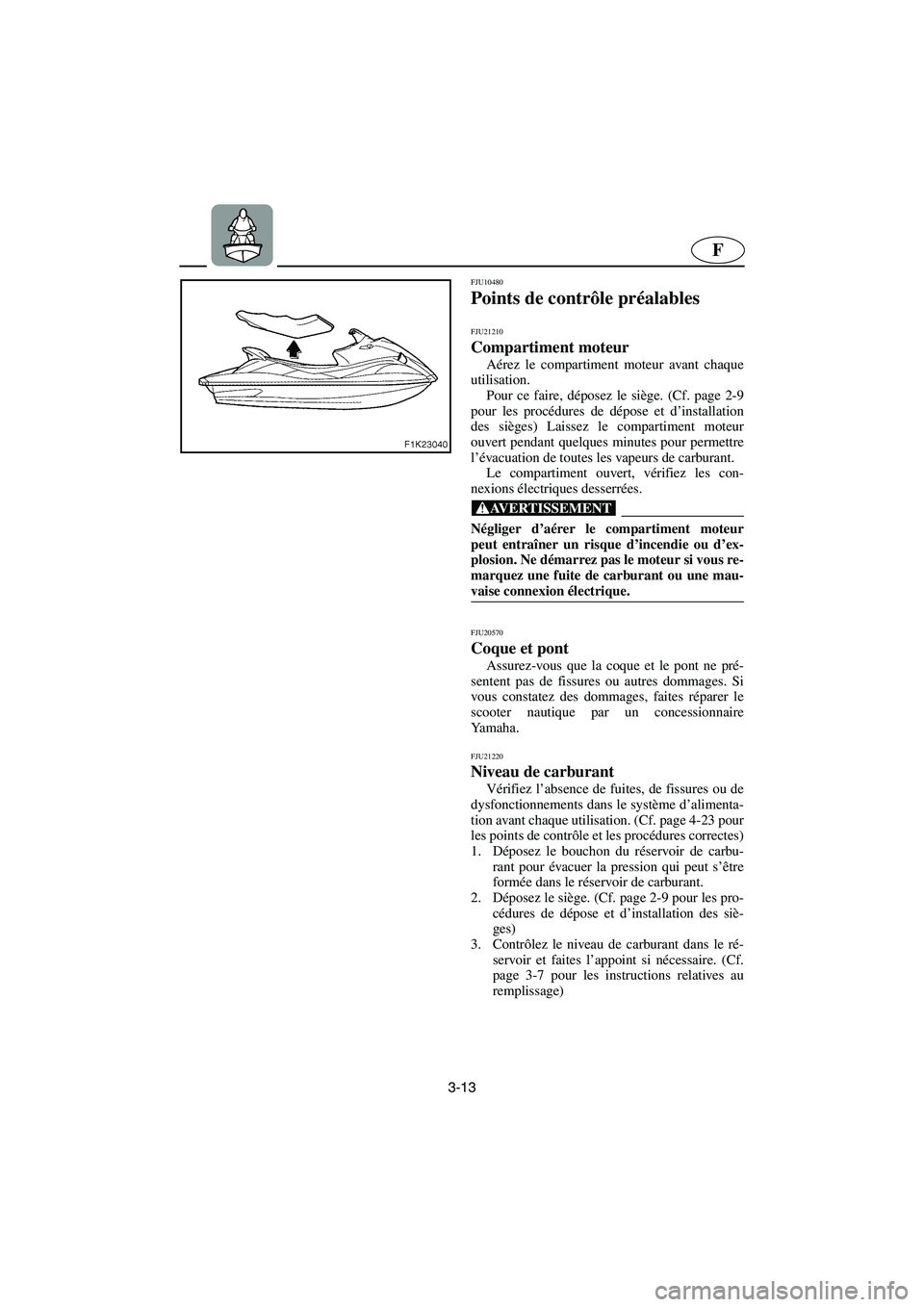 YAMAHA VX 2006  Manuale de Empleo (in Spanish) 3-13
F
FJU10480 
Points de contrôle préalables  
FJU21210
Compartiment moteur 
Aérez le compartiment moteur avant chaque
utilisation. 
Pour ce faire, déposez le siège. (Cf. page 2-9
pour les proc