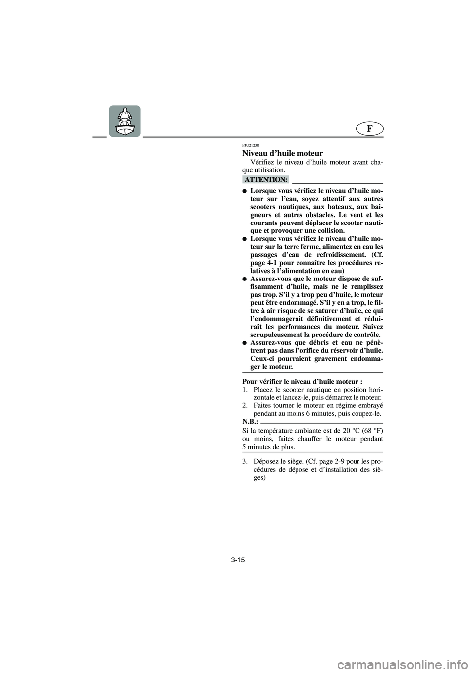 YAMAHA VX 2006  Manuale de Empleo (in Spanish) 3-15
F
FJU21230
Niveau d’huile moteur 
Vérifiez le niveau d’huile moteur avant cha-
que utilisation.
@ Lorsque vous vérifiez le niveau d’huile mo-
teur sur l’eau, soyez attentif aux autres
