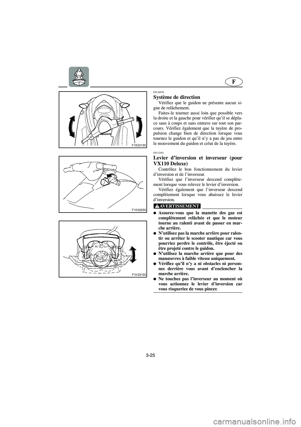 YAMAHA VX 2006 Notices Demploi (in French) 3-25
F
FJU10570
Système de direction
Vérifiez que le guidon ne présente aucun si-
gne de relâchement.
Faites-le tourner aussi loin que possible vers
la droite et la gauche pour vérifier qu’ YAMAHA VX 2006 Notices Demploi (in French) 3-25
F
FJU10570
Système de direction
Vérifiez que le guidon ne présente aucun si-
gne de relâchement.
Faites-le tourner aussi loin que possible vers
la droite et la gauche pour vérifier qu’