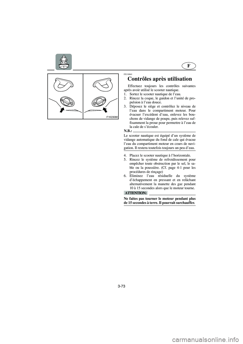 YAMAHA VX 2006  Notices Demploi (in French) 3-73
F
FJU10841
Contrôles après utilisation 
Effectuez toujours les contrôles suivantes
après avoir utilisé le scooter nautique.
1. Sortez le scooter nautique de l’eau. 
2. Rincez la coque, le 