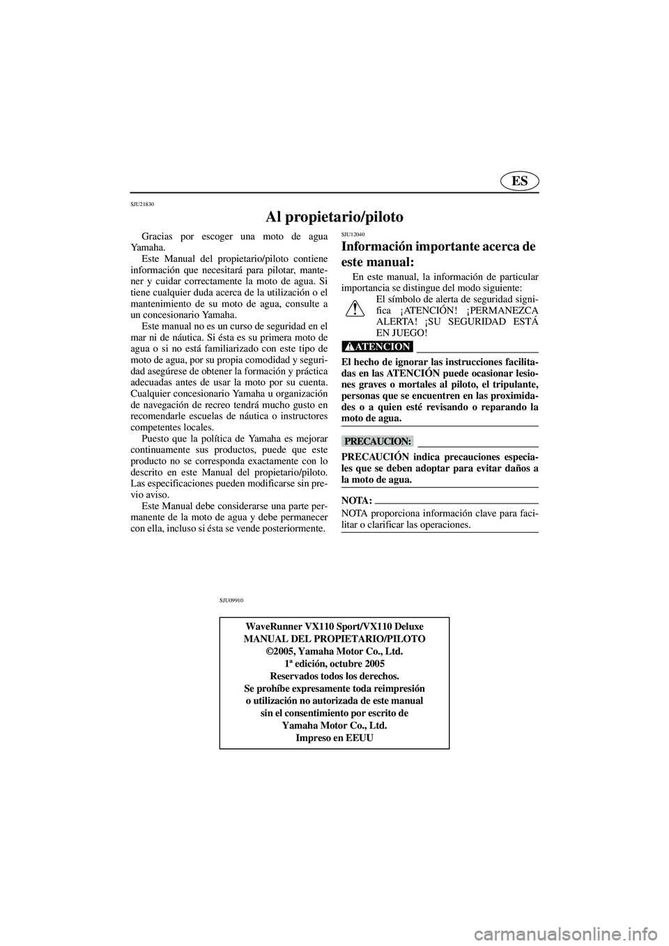 YAMAHA VX 2006  Manuale de Empleo (in Spanish) ES
SJU21830
Al propietario/piloto 
Gracias por escoger una moto de agua
Ya m a h a .  
Este Manual del propietario/piloto contiene
información que necesitará para pilotar, mante-
ner y cuidar correc