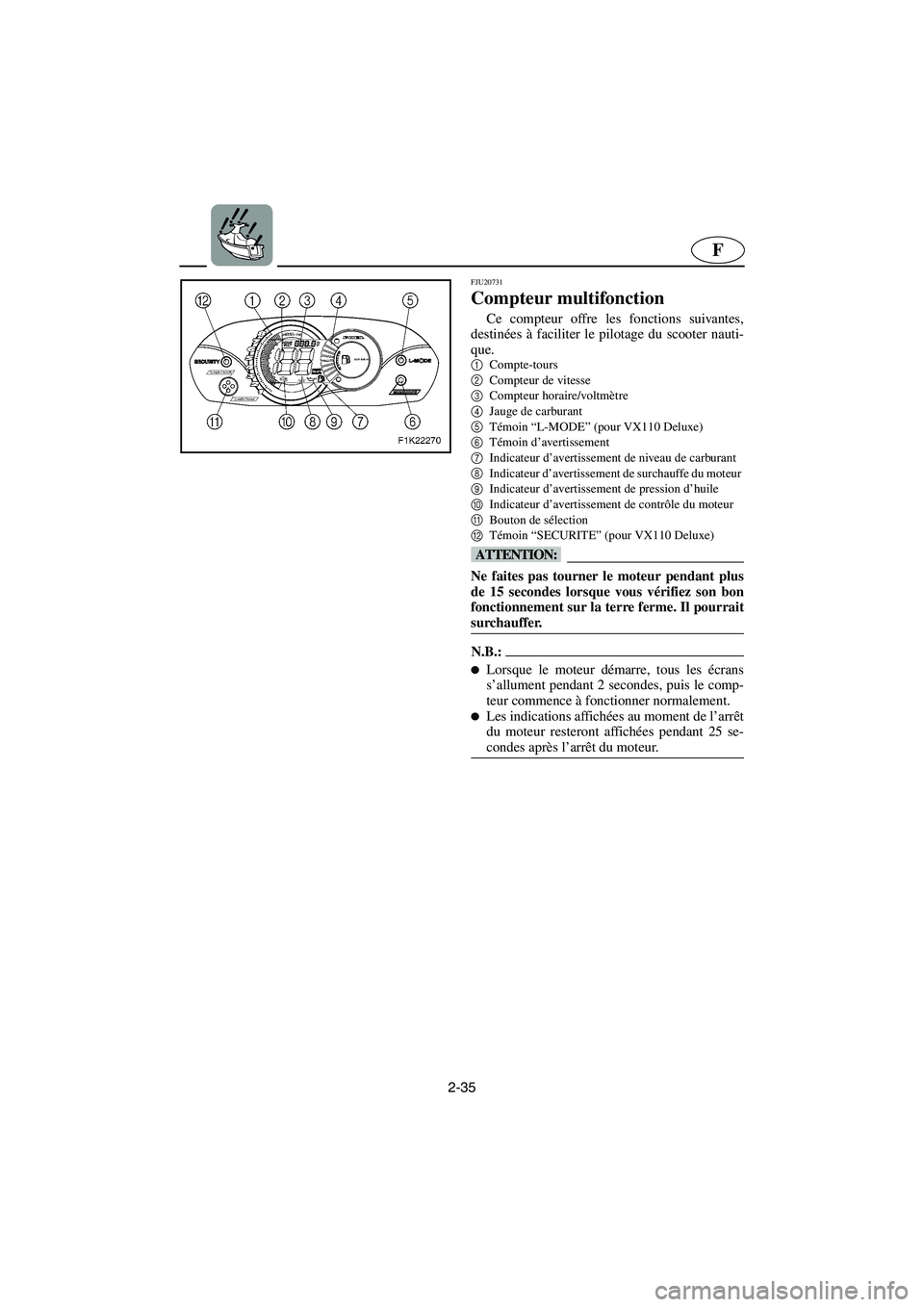 YAMAHA VX 2006 Notices Demploi (in French) 2-35
F
FJU20731
Compteur multifonction
Ce compteur offre les fonctions suivantes,
destinées à faciliter le pilotage du scooter nauti-
que.
1
Compte-tours
2
Compteur de vitesse
3
Compteur horaire/ YAMAHA VX 2006 Notices Demploi (in French) 2-35
F
FJU20731
Compteur multifonction
Ce compteur offre les fonctions suivantes,
destinées à faciliter le pilotage du scooter nauti-
que.
1
Compte-tours
2
Compteur de vitesse
3
Compteur horaire/