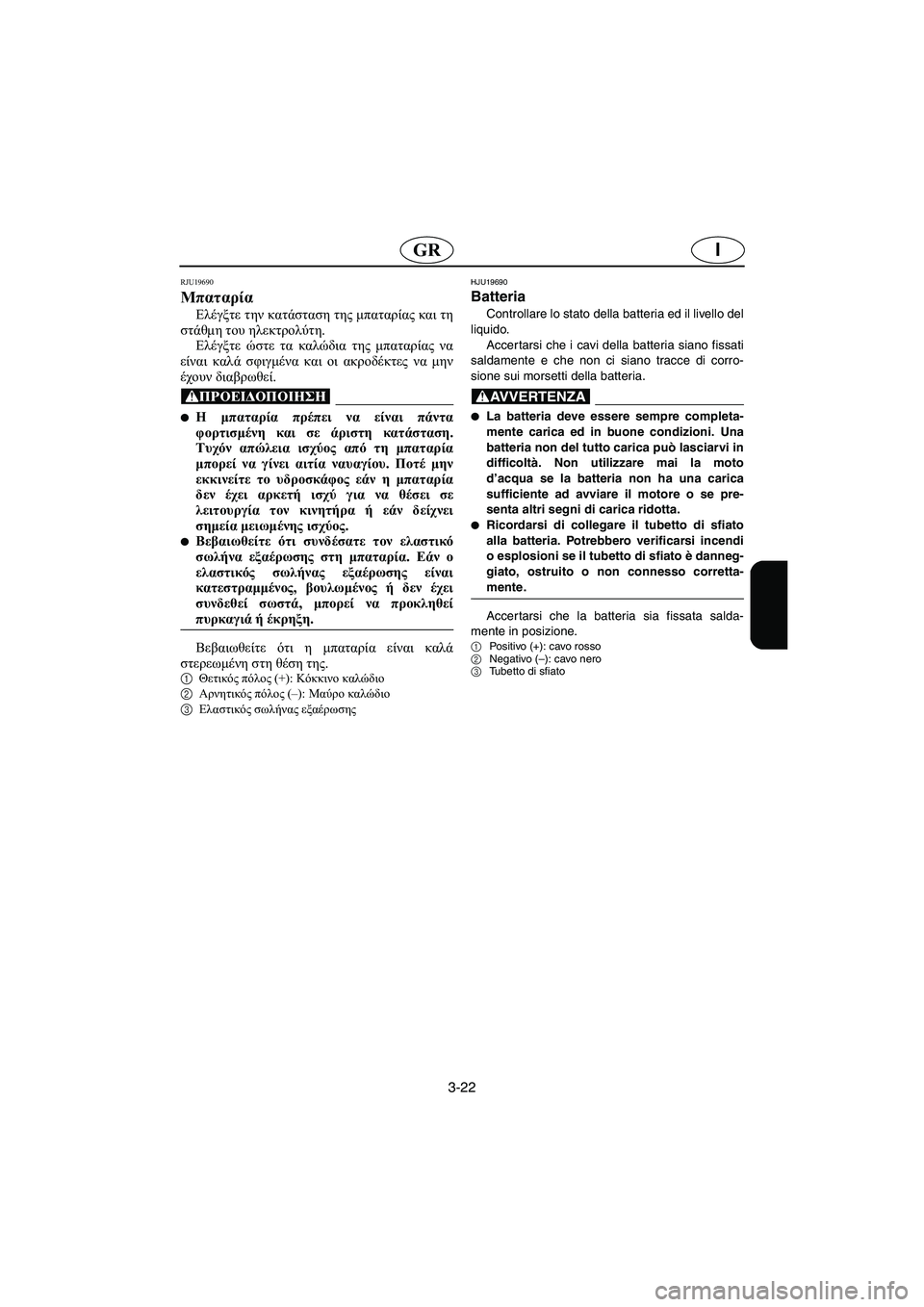 YAMAHA VX 2006  Manual de utilização (in Portuguese) 3-22
IGR
RJU19690 
Μπαταρία 
Ελέγξτε την κατάσταση της μπαταρίας και τη
στάθμη του ηλεκτρολύτη. 
Ελέγξτε ώστε τα καλώδ