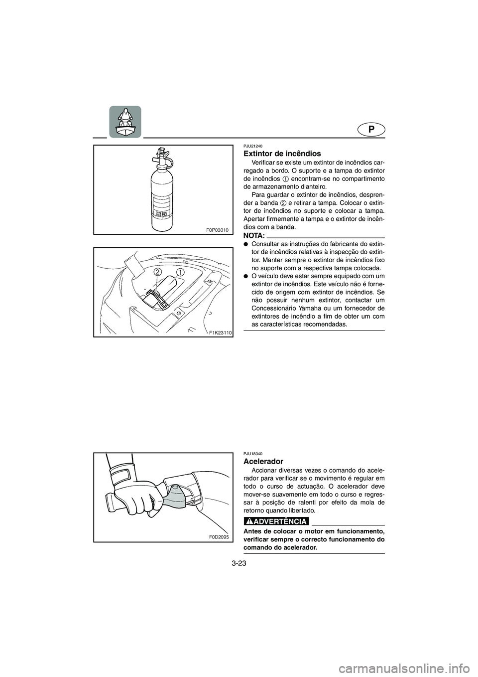 YAMAHA VX 2006  Manual de utilização (in Portuguese) 3-23
P
PJU21240
Extintor de incêndios 
Verificar se existe um extintor de incêndios car-
regado a bordo. O suporte e a tampa do extintor
de incêndios 1
 encontram-se no compartimento
de armazenamen