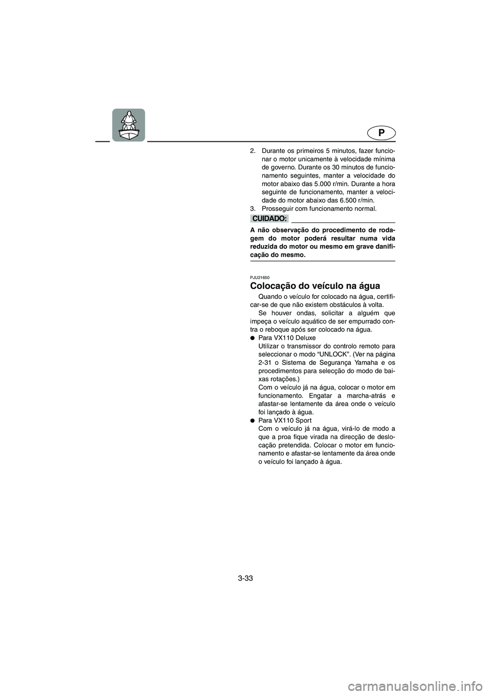 YAMAHA VX 2006 Manual de utilização (in Portuguese) 3-33
P
2. Durante os primeiros 5 minutos, fazer funcio-
nar o motor unicamente à velocidade mínima
de governo. Durante os 30 minutos de funcio-
namento seguintes, manter a velocidade do
motor abaixo YAMAHA VX 2006 Manual de utilização (in Portuguese) 3-33
P
2. Durante os primeiros 5 minutos, fazer funcio-
nar o motor unicamente à velocidade mínima
de governo. Durante os 30 minutos de funcio-
namento seguintes, manter a velocidade do
motor abaixo