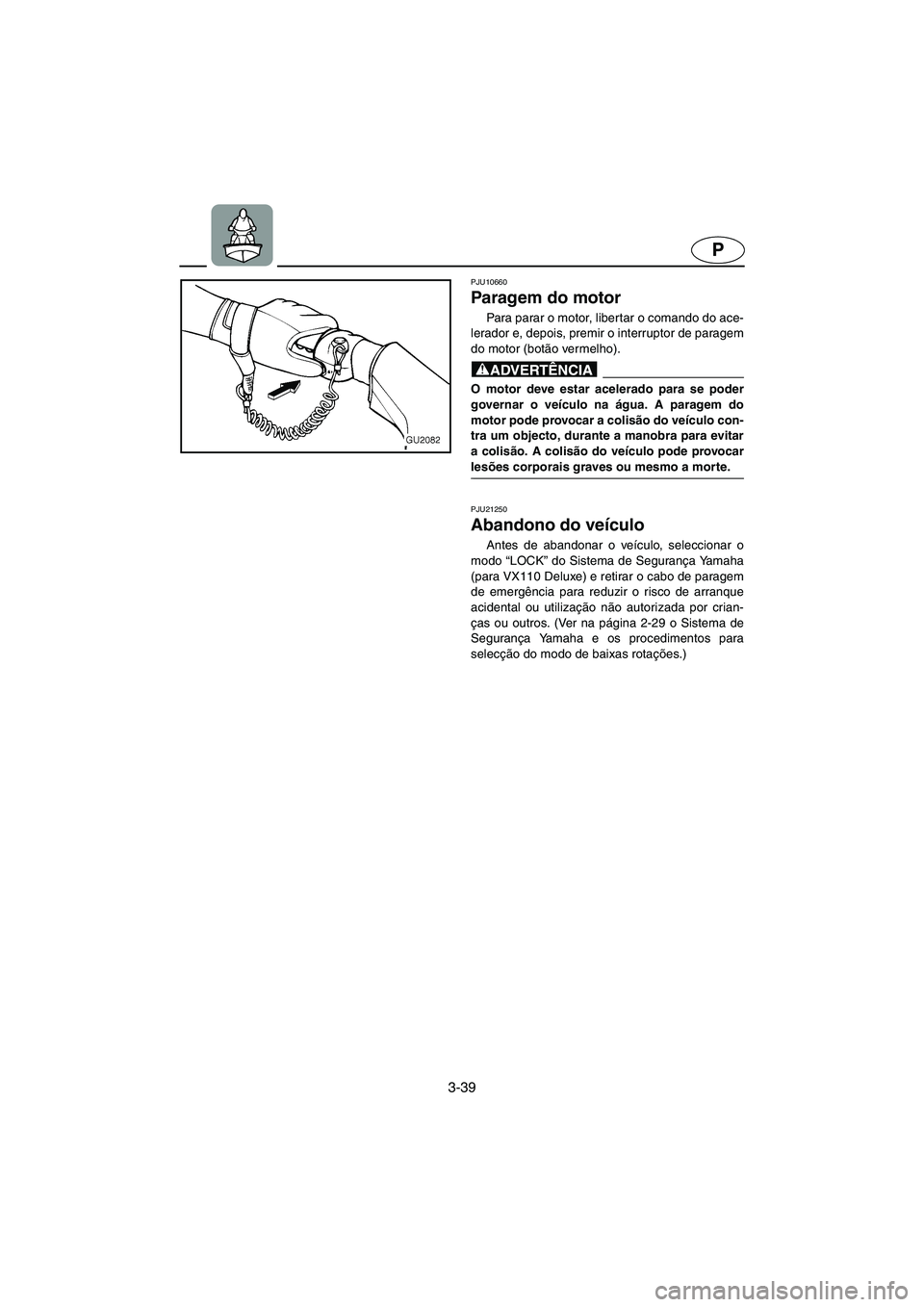 YAMAHA VX 2006 Manual de utilização (in Portuguese) 3-39
P
PJU10660
Paragem do motor
Para parar o motor, libertar o comando do ace-
lerador e, depois, premir o interruptor de paragem
do motor (botão vermelho).
@ O motor deve estar acelerado para s YAMAHA VX 2006 Manual de utilização (in Portuguese) 3-39
P
PJU10660
Paragem do motor
Para parar o motor, libertar o comando do ace-
lerador e, depois, premir o interruptor de paragem
do motor (botão vermelho).
@ O motor deve estar acelerado para s