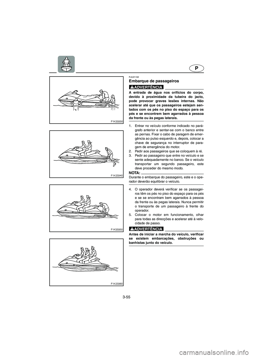 YAMAHA VX CRUISER 2006  Manual de utilização (in Portuguese) 3-55
P
PJU21132
Embarque de passageiros 
@ A entrada de água nos orifícios do corpo,
devido à proximidade da tubeira do jacto,
pode provocar graves lesões internas. Não
acelerar até que os passa