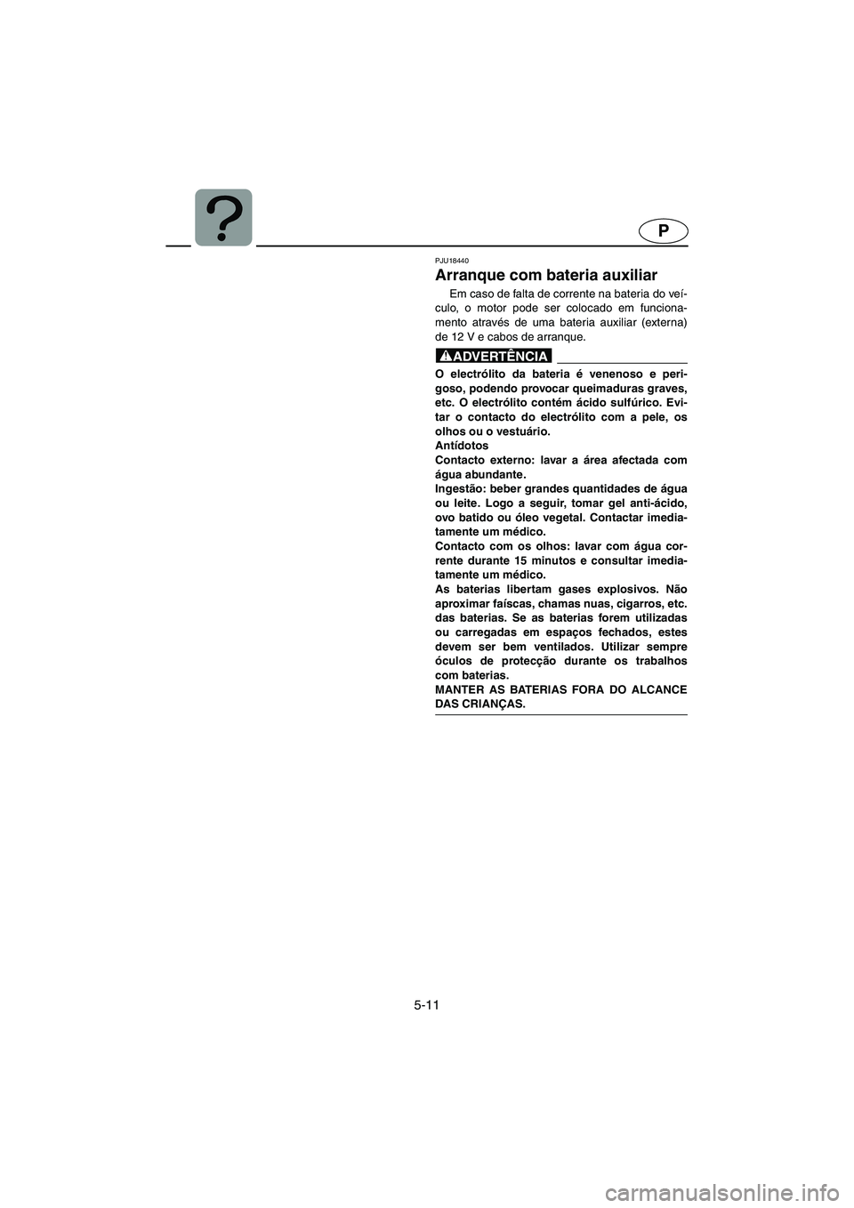 YAMAHA VX 2006 Manual de utilização (in Portuguese) 5-11
P
PJU18440
Arranque com bateria auxiliar
Em caso de falta de corrente na bateria do veí-
culo, o motor pode ser colocado em funciona-
mento através de uma bateria auxiliar (externa)
de 12 V YAMAHA VX 2006 Manual de utilização (in Portuguese) 5-11
P
PJU18440
Arranque com bateria auxiliar
Em caso de falta de corrente na bateria do veí-
culo, o motor pode ser colocado em funciona-
mento através de uma bateria auxiliar (externa)
de 12 V