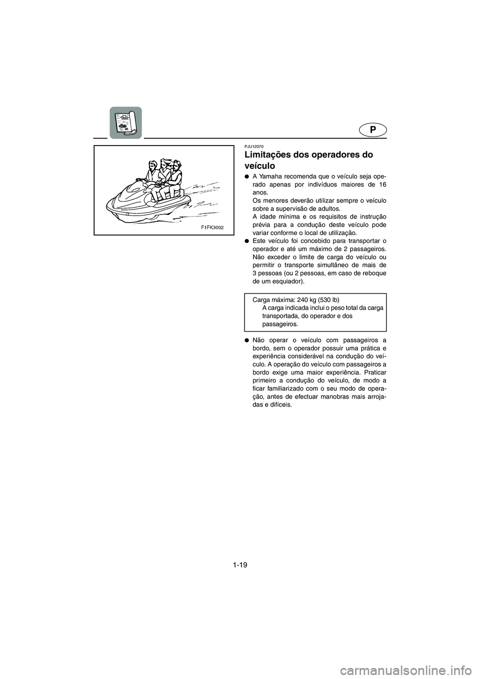 YAMAHA VX SPORT 2006  Manual de utilização (in Portuguese) 1-19
P
PJU12070 
Limitações dos operadores do 
veículo  
A Yamaha recomenda que o veículo seja ope-
rado apenas por indivíduos maiores de 16
anos. 
Os menores deverão utilizar sempre o veículo