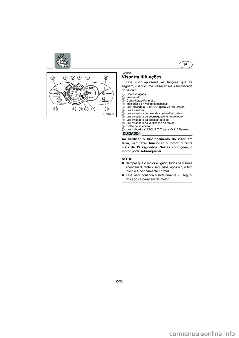 YAMAHA VX 2006  Manuale duso (in Italian) 2-35
P
PJU20731
Visor multifunções 
Este visor apresenta as funções que se
seguem, visando uma utilização mais simplificada
do veículo.
1
Conta-rotações 
2
Ve l o címetro 
3
Conta-horas/Volt