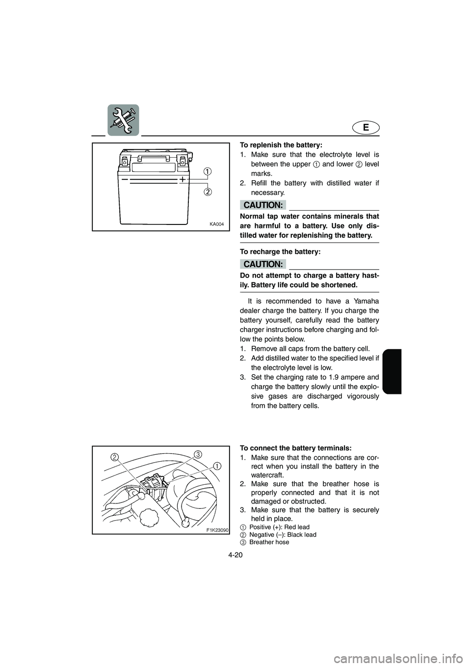 YAMAHA VX SPORT 2005  Owners Manual 4-20
E
To replenish the battery: 
1. Make sure that the electrolyte level is
between the upper 1 and lower 2 level
marks. 
2. Refill the battery with distilled water if
necessary.
CAUTION:@ Normal tap