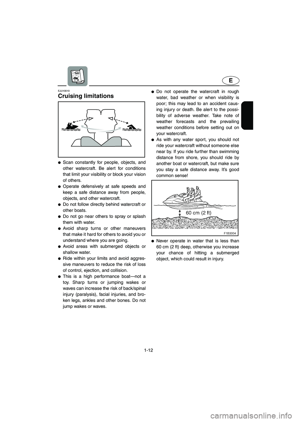 YAMAHA VX CRUISER 2005  Owners Manual 1-12
E
EJU10010 
Cruising limitations  
Scan constantly for people, objects, and
other watercraft. Be alert for conditions
that limit your visibility or block your vision
of others. 
Operate defensi