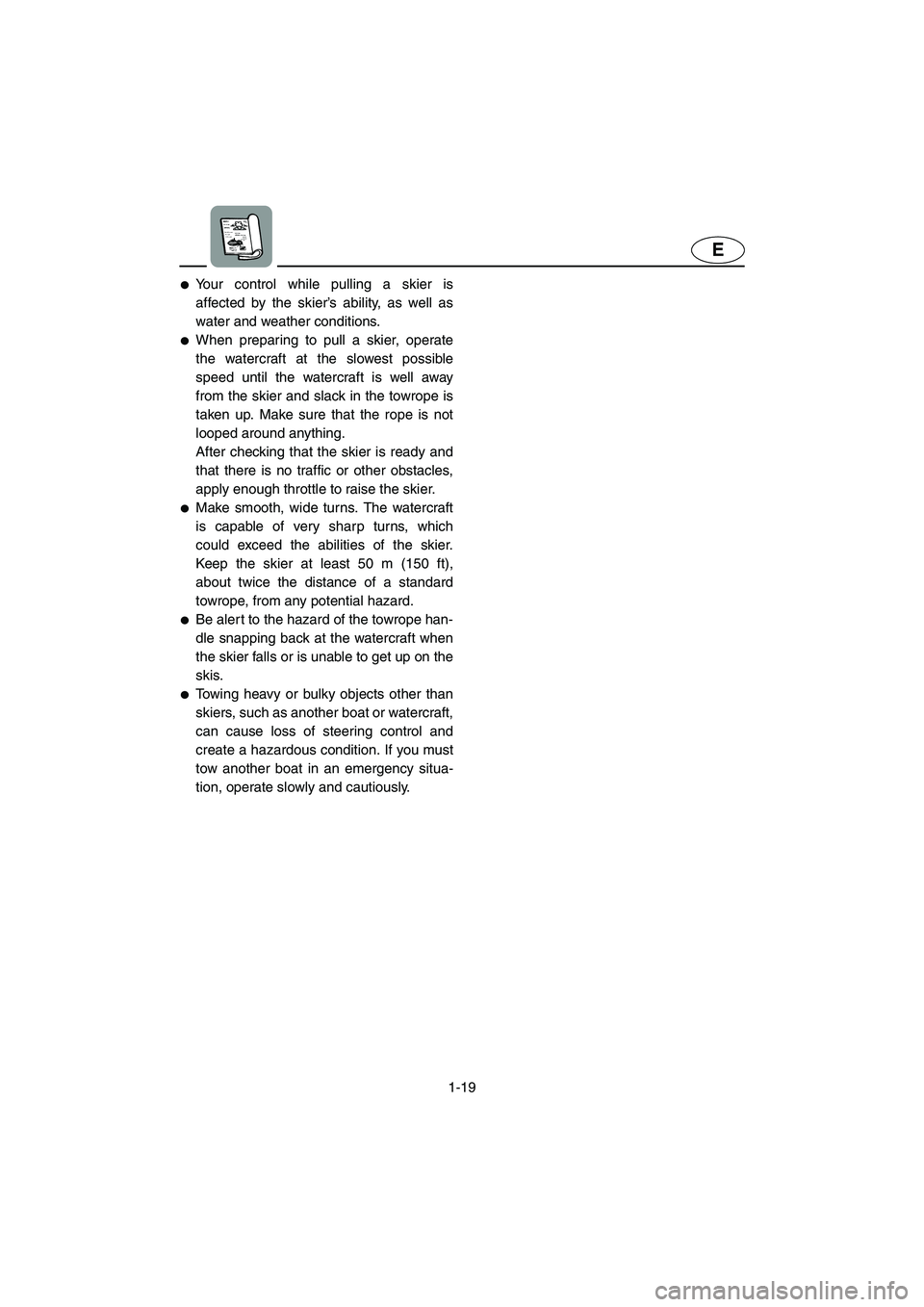 YAMAHA VX CRUISER 2005  Owners Manual 1-19
E
Your control while pulling a skier is
affected by the skier’s ability, as well as
water and weather conditions. 
When preparing to pull a skier, operate
the watercraft at the slowest possib