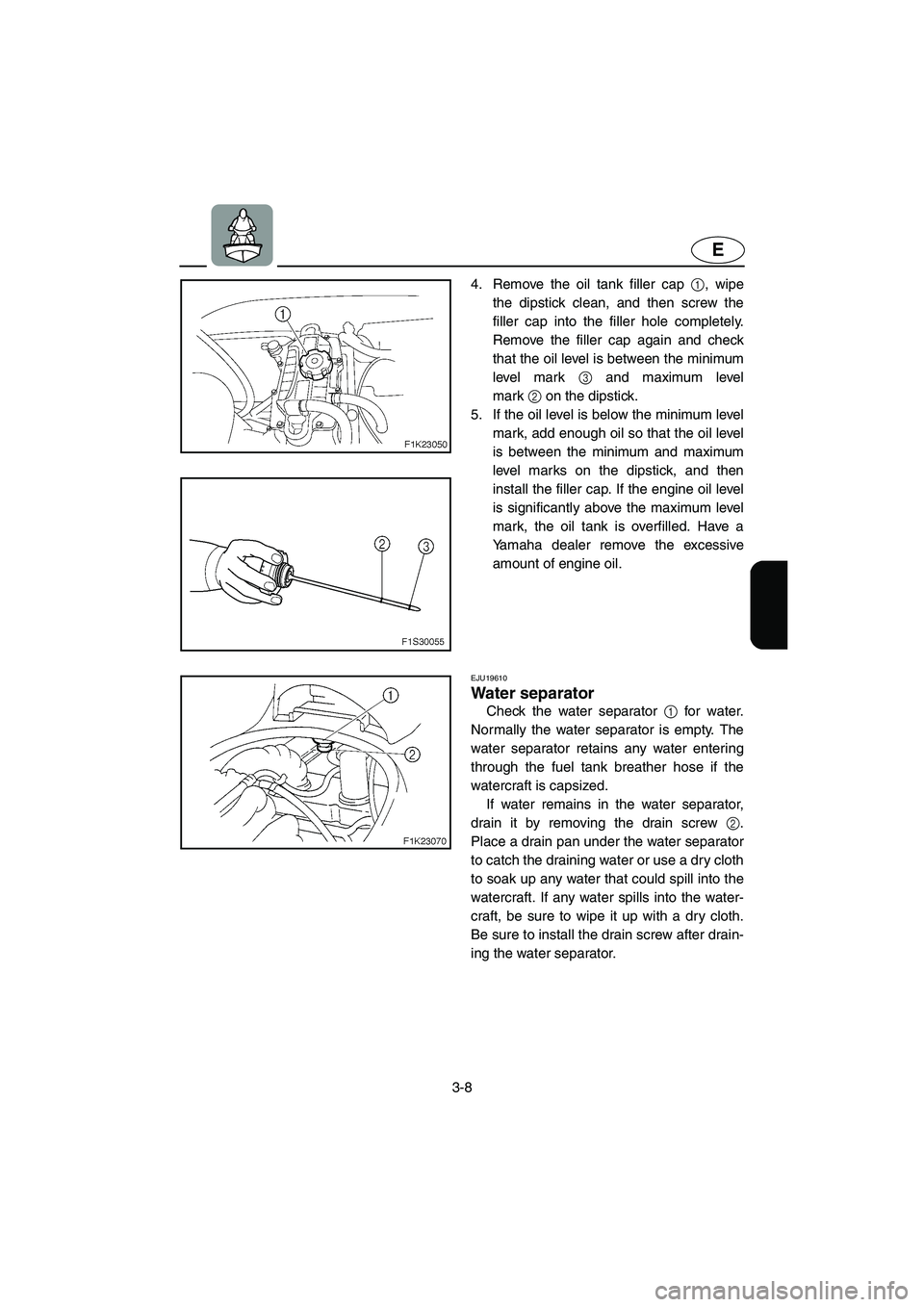 YAMAHA VX 2005  Owners Manual 3-8
E
4. Remove the oil tank filler cap 1, wipe
the dipstick clean, and then screw the
filler cap into the filler hole completely.
Remove the filler cap again and check
that the oil level is between t