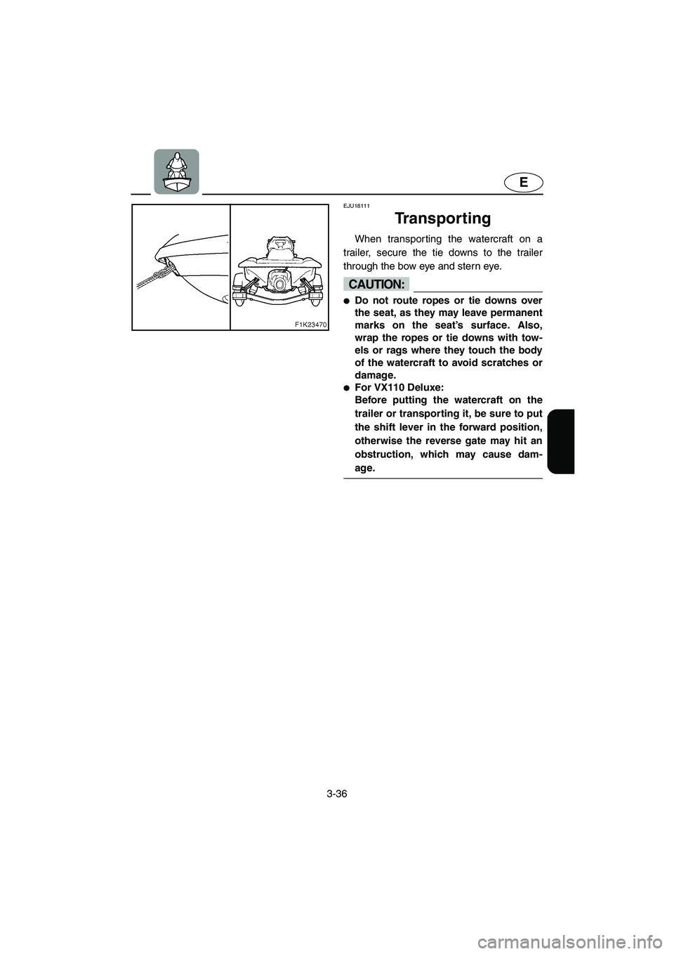 YAMAHA VX 2005  Owners Manual 3-36
E
EJU18111 
Transporting 
When transporting the watercraft on a
trailer, secure the tie downs to the trailer
through the bow eye and stern eye.
CAUTION:@ Do not route ropes or tie downs over
the