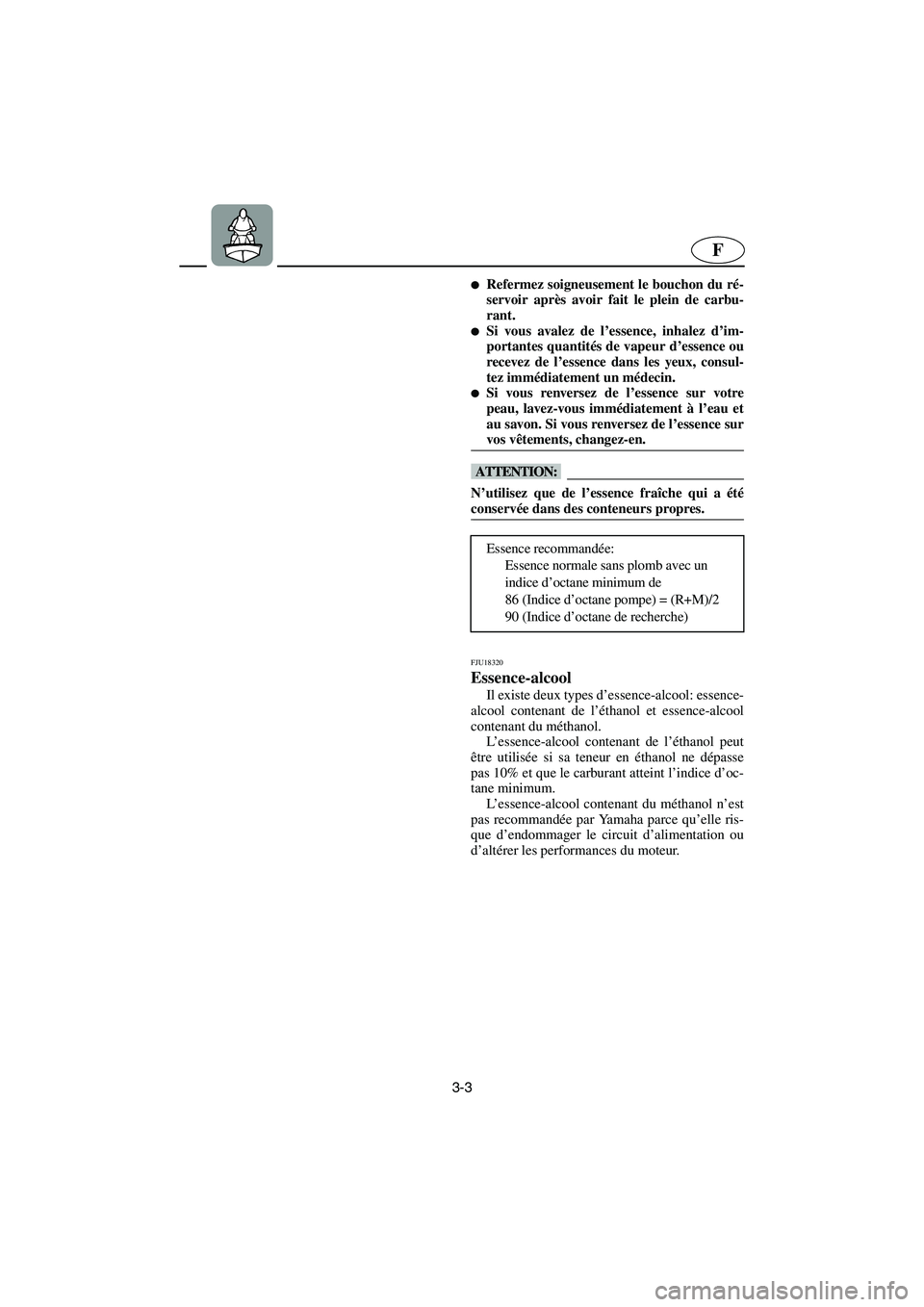 YAMAHA VX 2005  Manual de utilização (in Portuguese) 3-3
F
Refermez soigneusement le bouchon du ré-
servoir après avoir fait le plein de carbu-
rant. 
Si vous avalez de l’essence, inhalez d’im-
portantes quantités de vapeur d’essence ou
recev