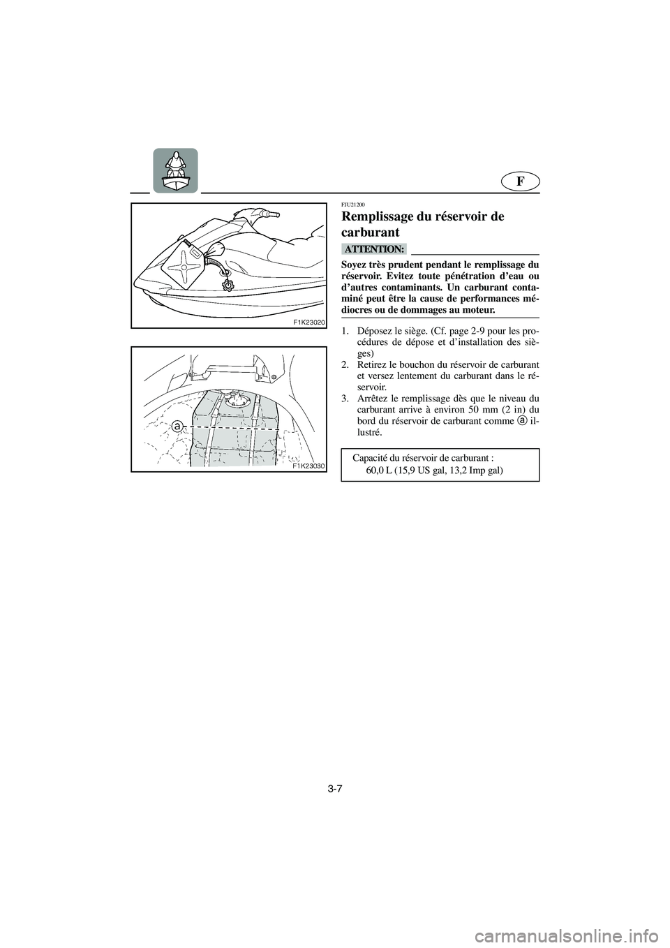 YAMAHA VX CRUISER 2005  Notices Demploi (in French) 3-7
F
FJU21200
Remplissage du réservoir de 
carburant 
@ Soyez très prudent pendant le remplissage du
réservoir. Evitez toute pénétration d’eau ou
d’autres contaminants. Un carburant conta-
m