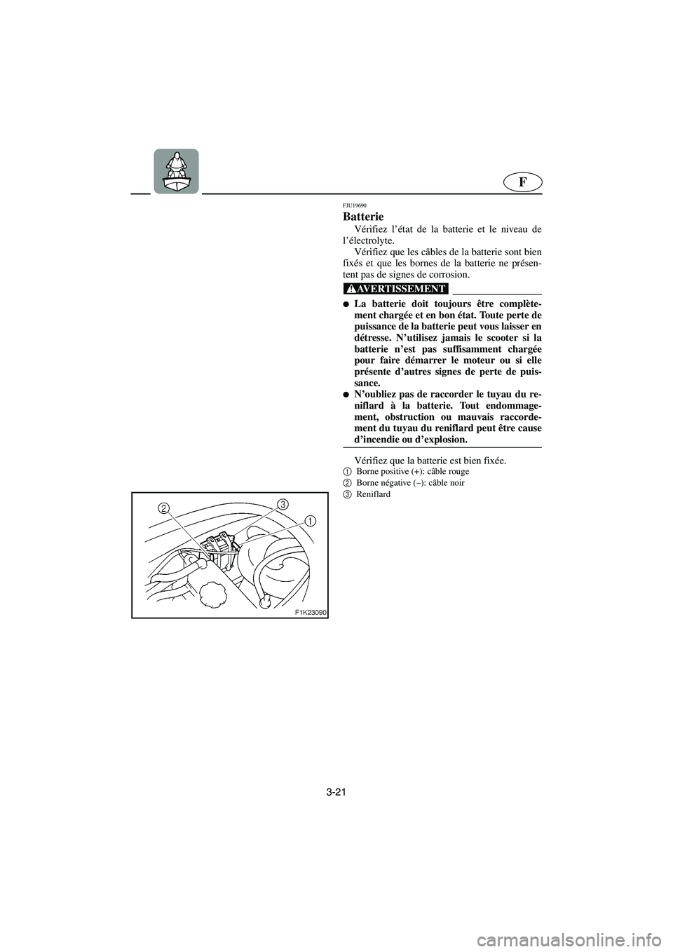 YAMAHA VX CRUISER 2005 Notices Demploi (in French) 3-21
F
FJU19690
Batterie
Vérifiez l’état de la batterie et le niveau de
l’électrolyte.
Vérifiez que les câbles de la batterie sont bien
fixés et que les bornes de la batterie ne présen-
YAMAHA VX CRUISER 2005 Notices Demploi (in French) 3-21
F
FJU19690
Batterie
Vérifiez l’état de la batterie et le niveau de
l’électrolyte.
Vérifiez que les câbles de la batterie sont bien
fixés et que les bornes de la batterie ne présen-