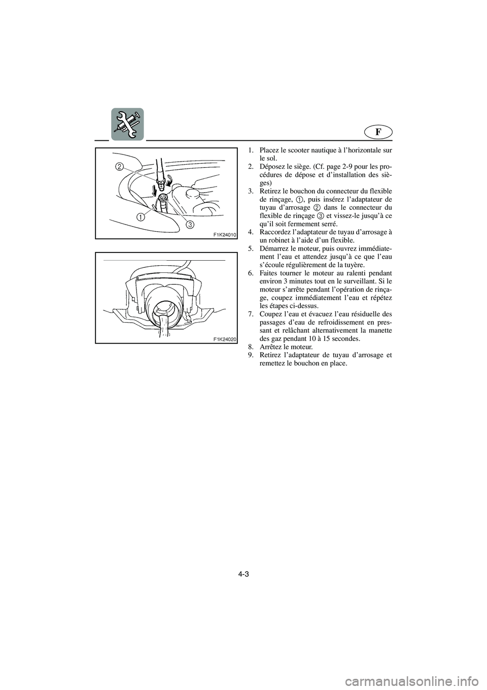 YAMAHA VX CRUISER 2005  Manuale duso (in Italian) 4-3
F
1. Placez le scooter nautique à l’horizontale sur
le sol. 
2. Déposez le siège. (Cf. page 2-9 pour les pro-
cédures de dépose et d’installation des siè-
ges) 
3. Retirez le bouchon du 