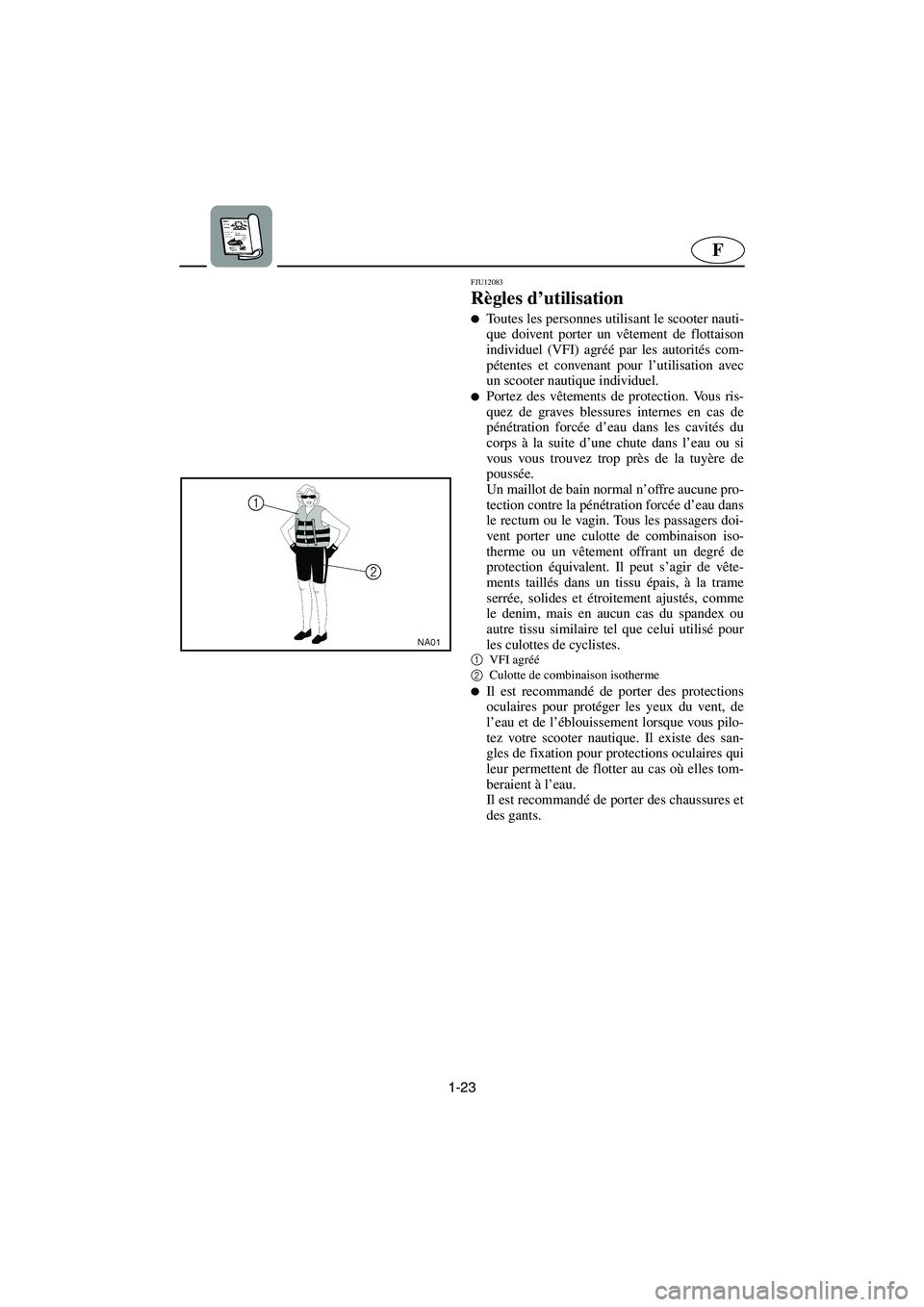 YAMAHA VX CRUISER 2005  Manual de utilização (in Portuguese) 1-23
F
FJU12083
Règles d’utilisation 
Toutes les personnes utilisant le scooter nauti-
que doivent porter un vêtement de flottaison
individuel (VFI) agréé par les autorités com-
pétentes et c
