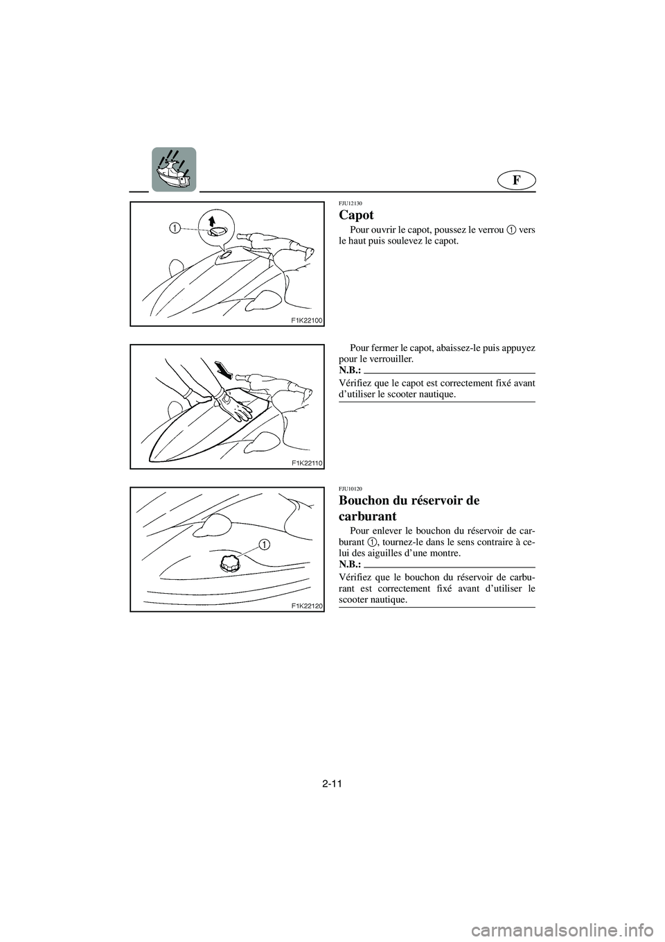 YAMAHA VX CRUISER 2005  Notices Demploi (in French) 2-11
F
FJU12130 
Capot  
Pour ouvrir le capot, poussez le verrou 1
 vers
le haut puis soulevez le capot. 
Pour fermer le capot, abaissez-le puis appuyez
pour le verrouiller. 
N.B.:@ Vérifiez que le c