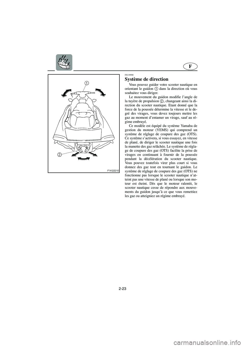 YAMAHA VX CRUISER 2005 Notices Demploi (in French) 2-23
F
FJU19950
Système de direction
Vous pouvez guider votre scooter nautique en
orientant le guidon 1
dans la direction où vous
souhaitez vous diriger.
Le mouvement du guidon modifie l’angle YAMAHA VX CRUISER 2005 Notices Demploi (in French) 2-23
F
FJU19950
Système de direction
Vous pouvez guider votre scooter nautique en
orientant le guidon 1
dans la direction où vous
souhaitez vous diriger.
Le mouvement du guidon modifie l’angle