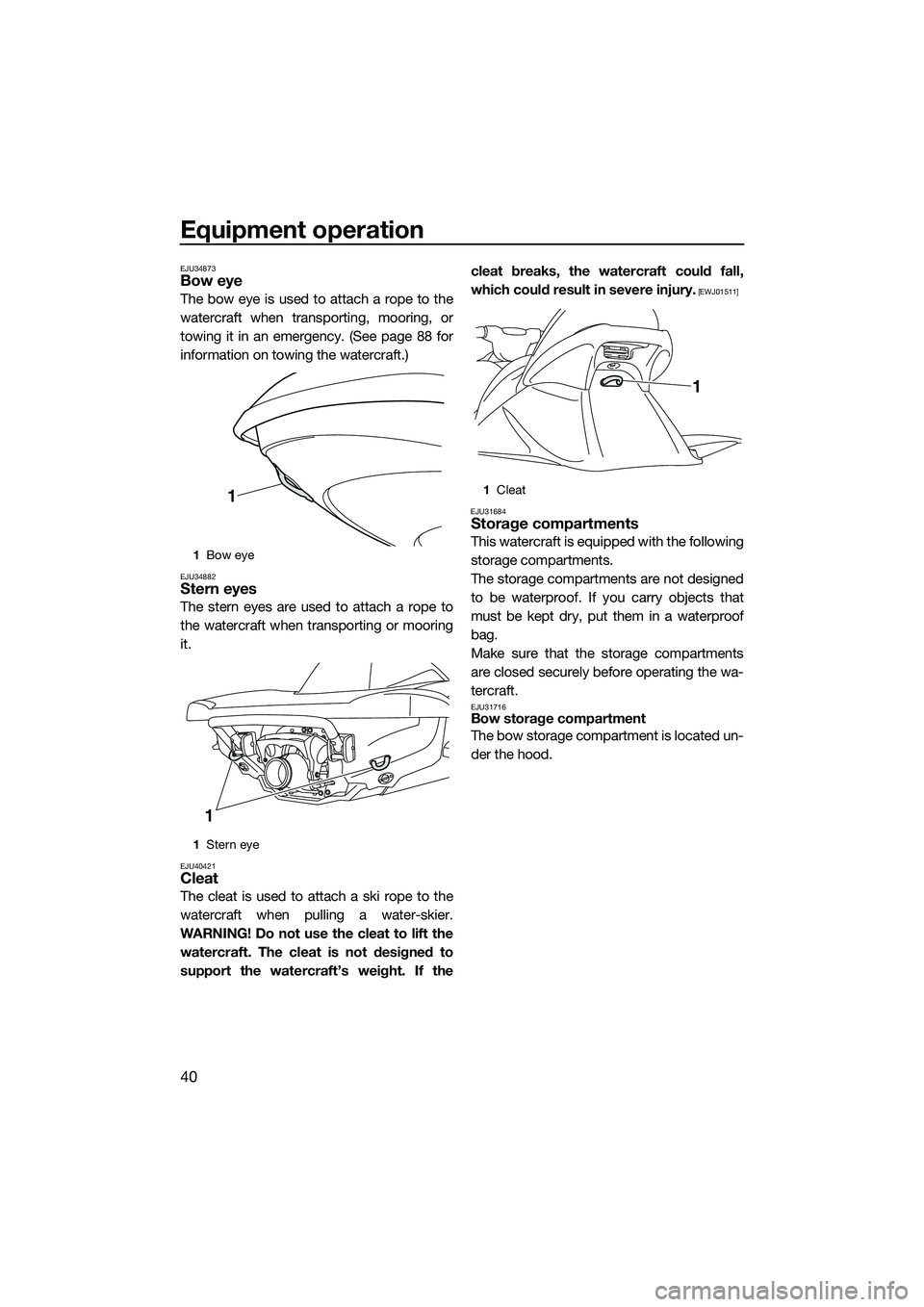 YAMAHA VX CRUISER 2014 Service Manual Equipment operation
40
EJU34873Bow eye
The bow eye is used to attach a rope to the
watercraft when transporting, mooring, or
towing it in an emergency. (See page 88 for
information on towing the water YAMAHA VX CRUISER 2014 Service Manual Equipment operation
40
EJU34873Bow eye
The bow eye is used to attach a rope to the
watercraft when transporting, mooring, or
towing it in an emergency. (See page 88 for
information on towing the water