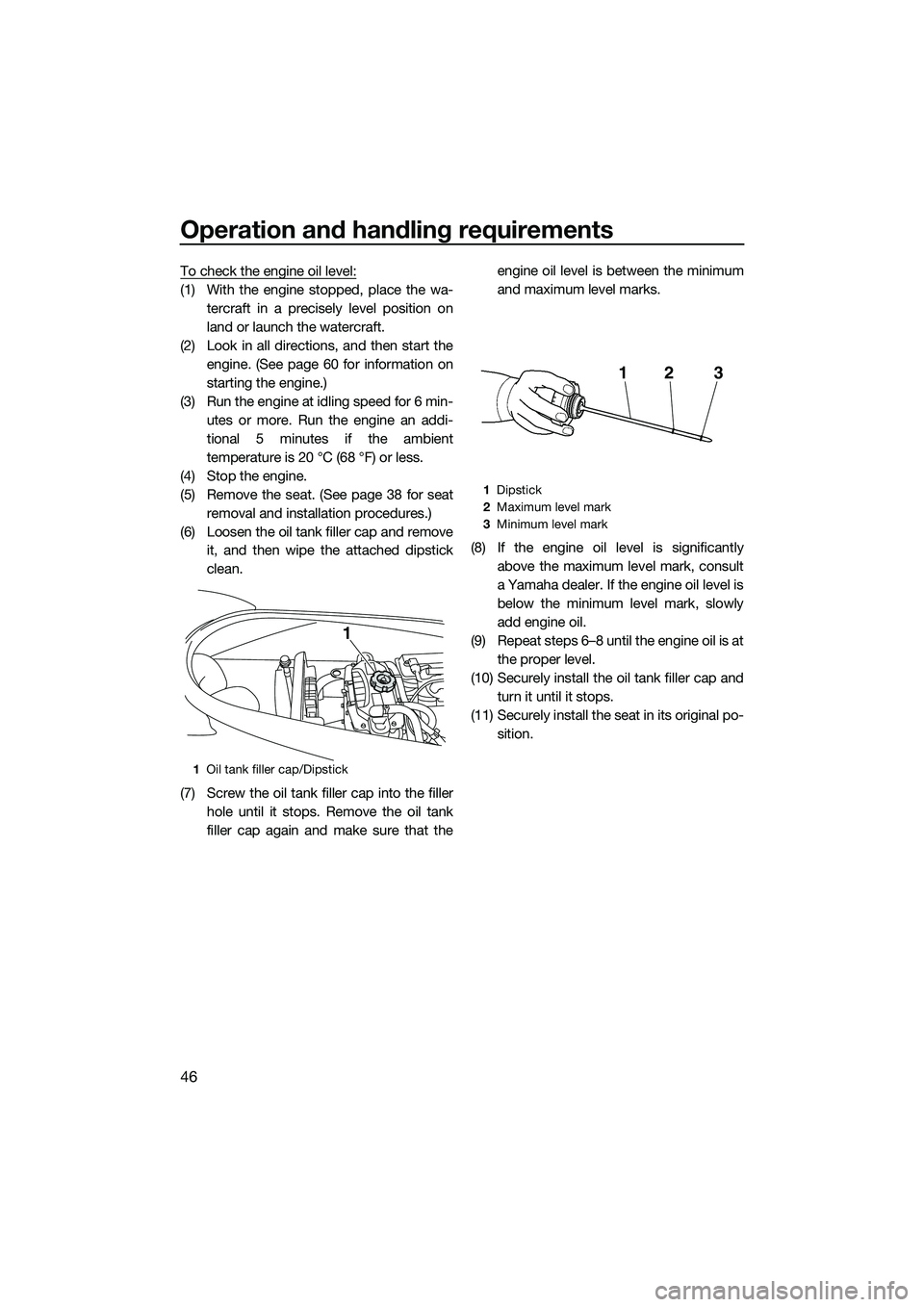 YAMAHA VX CRUISER 2014 Owners Manual Operation and handling requirements
46
To check the engine oil level:
(1) With the engine stopped, place the wa-tercraft in a precisely level position on
land or launch the watercraft.
(2) Look in all YAMAHA VX CRUISER 2014 Owners Manual Operation and handling requirements
46
To check the engine oil level:
(1) With the engine stopped, place the wa-tercraft in a precisely level position on
land or launch the watercraft.
(2) Look in all