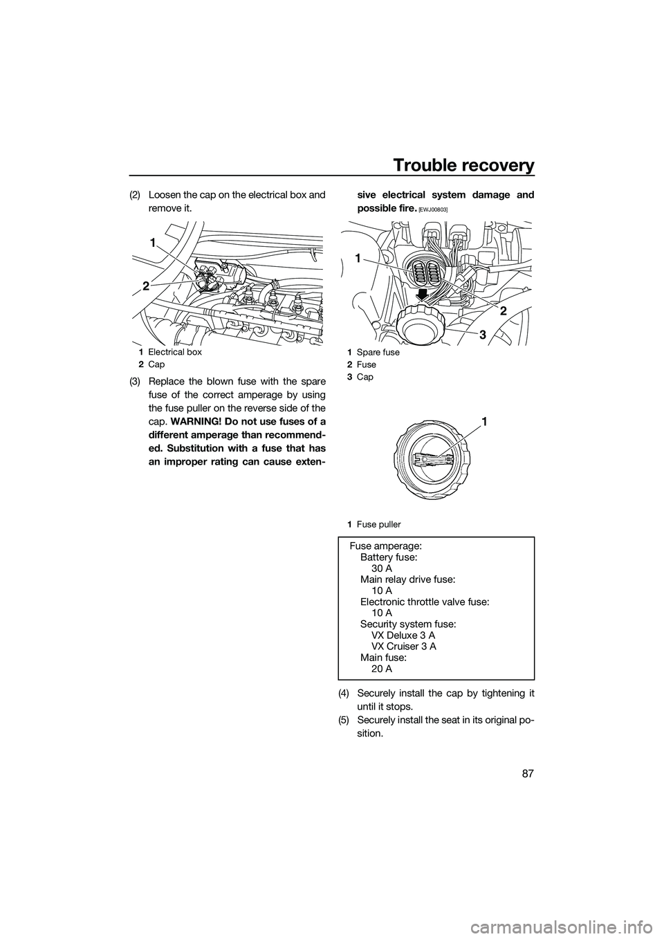 YAMAHA VX DELUXE 2014 Owners Manual Trouble recovery
87
(2) Loosen the cap on the electrical box andremove it.
(3) Replace the blown fuse with the spare fuse of the correct amperage by using
the fuse puller on the reverse side of the
ca YAMAHA VX DELUXE 2014 Owners Manual Trouble recovery
87
(2) Loosen the cap on the electrical box andremove it.
(3) Replace the blown fuse with the spare fuse of the correct amperage by using
the fuse puller on the reverse side of the
ca