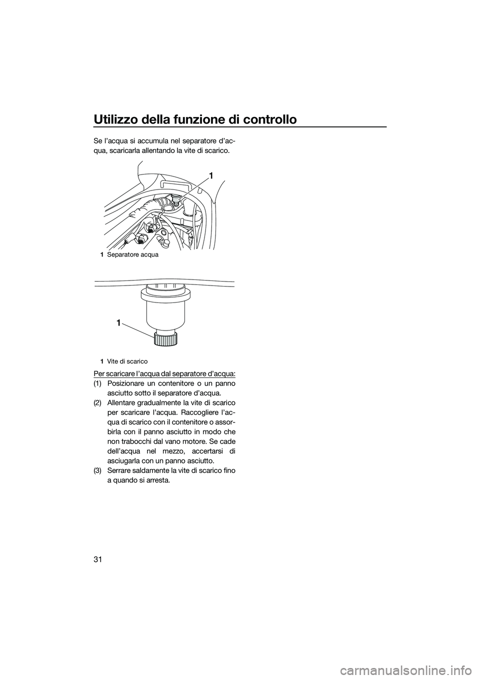 YAMAHA VX SPORT 2014 Manuale duso (in Italian) Utilizzo della funzione di controllo
31
Se l’acqua si accumula nel separatore d’ac-
qua, scaricarla allentando la vite di scarico.
Per scaricare l’acqua dal separatore d’acqua:
(1) Posizionare YAMAHA VX SPORT 2014 Manuale duso (in Italian) Utilizzo della funzione di controllo
31
Se l’acqua si accumula nel separatore d’ac-
qua, scaricarla allentando la vite di scarico.
Per scaricare l’acqua dal separatore d’acqua:
(1) Posizionare