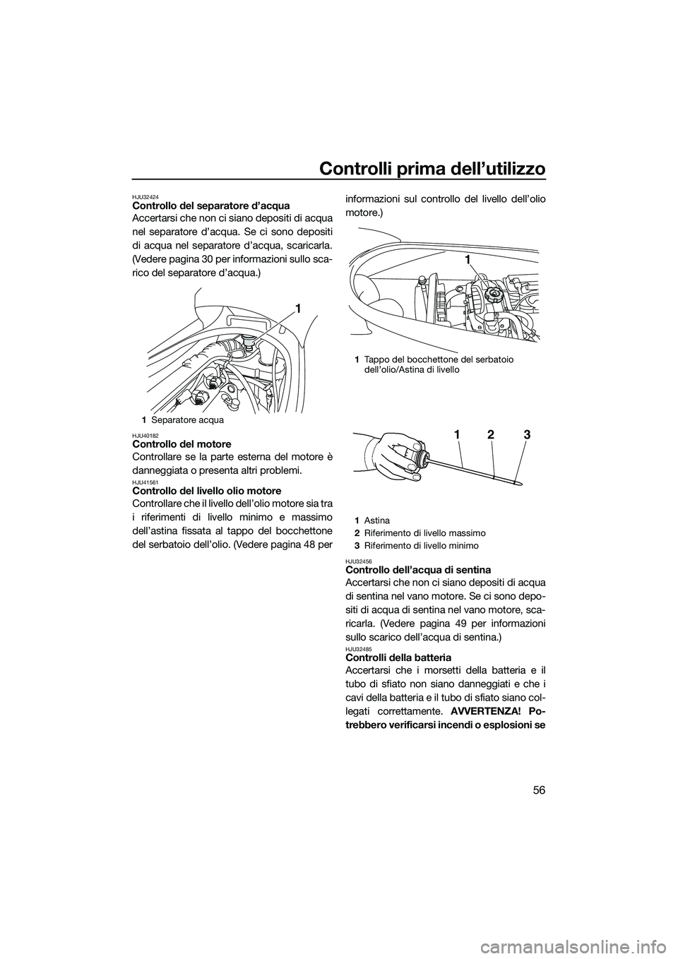 YAMAHA VX SPORT 2014  Manuale duso (in Italian) Controlli prima dell’utilizzo
56
HJU32424Controllo del separatore d’acqua
Accertarsi che non ci siano depositi di acqua
nel separatore d’acqua. Se ci sono depositi
di acqua nel separatore d’ac