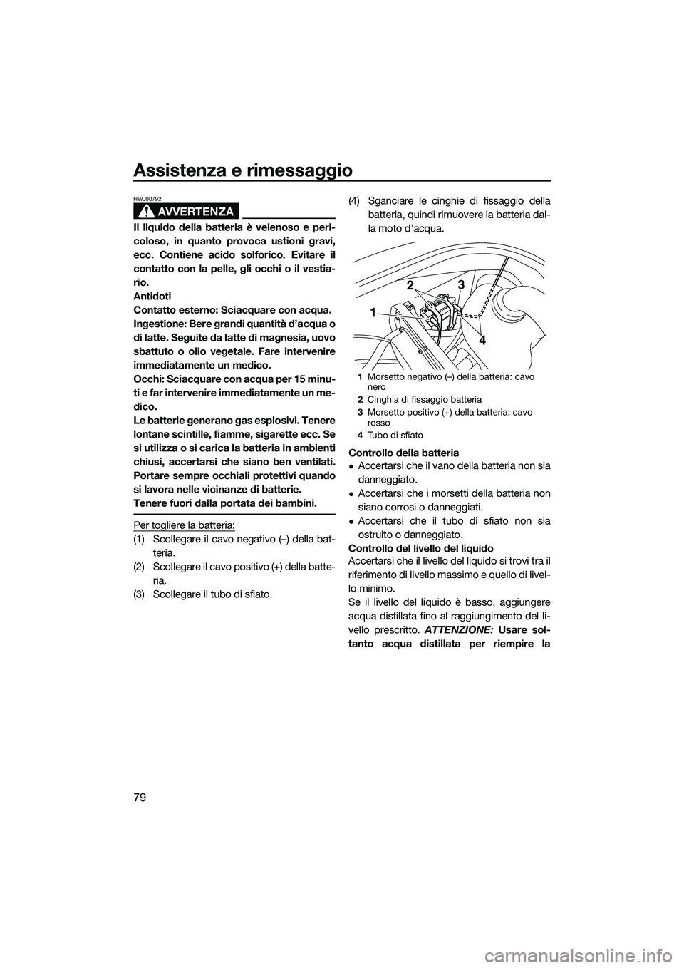 YAMAHA VX SPORT 2014  Manuale duso (in Italian) Assistenza e rimessaggio
79
AVVERTENZA
HWJ00792
Il liquido della batteria è velenoso e peri-
coloso, in quanto provoca ustioni gravi,
ecc. Contiene acido solforico. Evitare il
contatto con la pelle, 