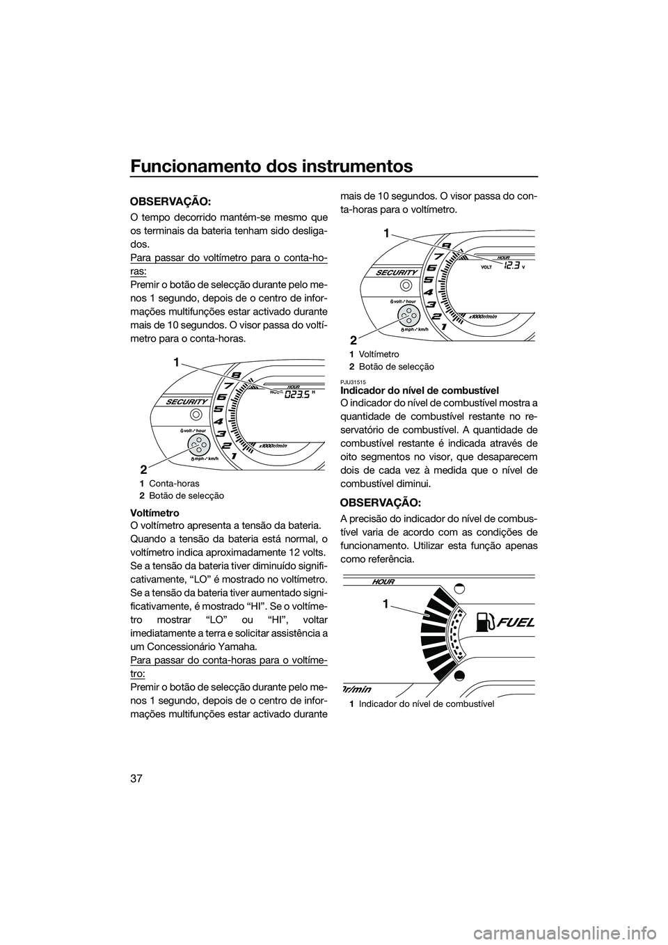 YAMAHA VX DELUXE 2014 Manual de utilização (in Portuguese) Funcionamento dos instrumentos
37
OBSERVAÇÃO:
O tempo decorrido mantém-se mesmo que
os terminais da bateria tenham sido desliga-
dos.
Para passar do voltímetro para o conta-ho-
ras:
Premir o botã YAMAHA VX DELUXE 2014 Manual de utilização (in Portuguese) Funcionamento dos instrumentos
37
OBSERVAÇÃO:
O tempo decorrido mantém-se mesmo que
os terminais da bateria tenham sido desliga-
dos.
Para passar do voltímetro para o conta-ho-
ras:
Premir o botã