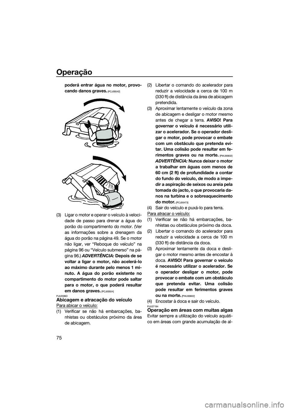 YAMAHA VX DELUXE 2014  Manual de utilização (in Portuguese) Operação
75
poderá entrar água no motor, provo-
cando danos graves.
 [PCJ00542]
(3) Ligar o motor e operar o veículo à veloci-dade de passo para drenar a água do
porão do compartimento do moto