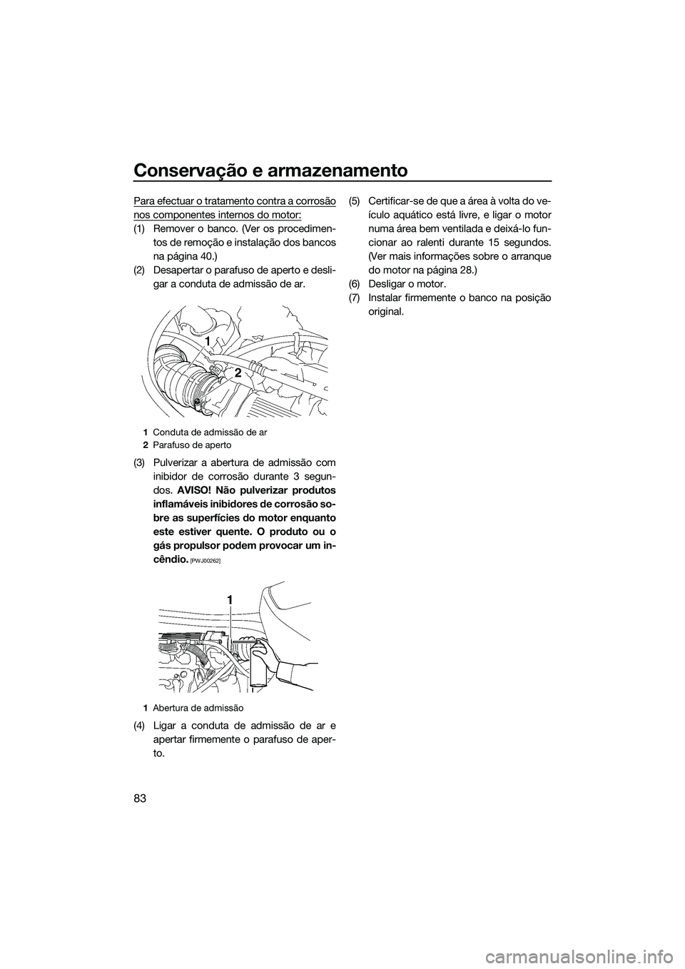 YAMAHA VX DELUXE 2014 Manual de utilização (in Portuguese) Conservação e armazenamento
83
Para efectuar o tratamento contra a corrosão
nos componentes internos do motor:
(1) Remover o banco. (Ver os procedimen-tos de remoção e instalação dos bancos
na YAMAHA VX DELUXE 2014 Manual de utilização (in Portuguese) Conservação e armazenamento
83
Para efectuar o tratamento contra a corrosão
nos componentes internos do motor:
(1) Remover o banco. (Ver os procedimen-tos de remoção e instalação dos bancos
na