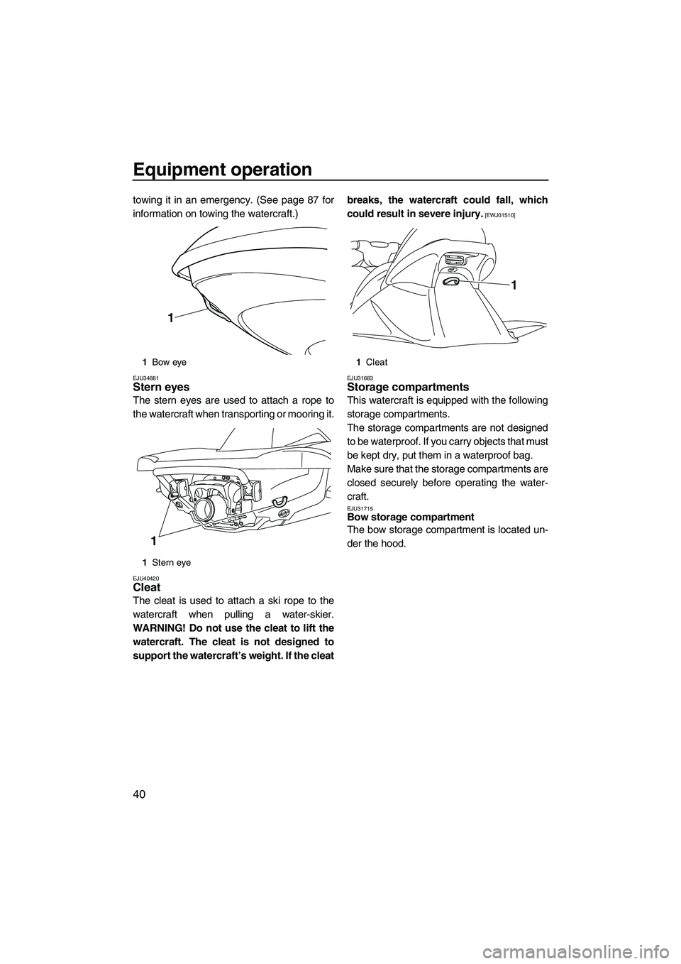 YAMAHA VX SPORT 2013 Service Manual Equipment operation
40
towing it in an emergency. (See page 87 for
information on towing the watercraft.)
EJU34881Stern eyes 
The stern eyes are used to attach a rope to
the watercraft when transporti