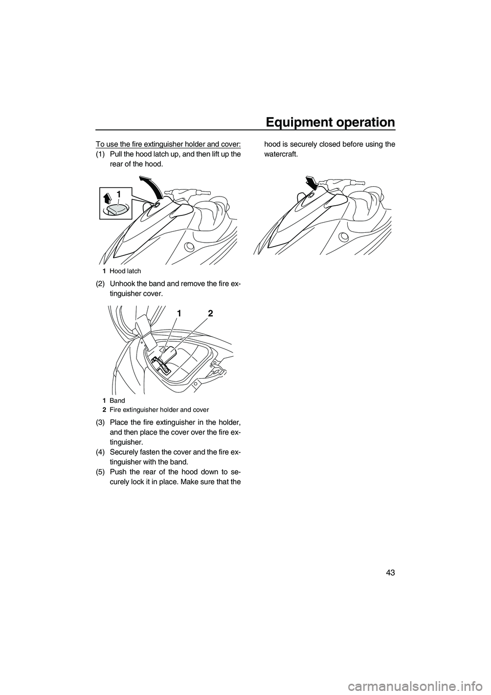 YAMAHA VX SPORT 2013 Service Manual Equipment operation
43
To use the fire extinguisher holder and cover:
(1) Pull the hood latch up, and then lift up therear of the hood.
(2) Unhook the band and remove the fire ex- tinguisher cover.
(3