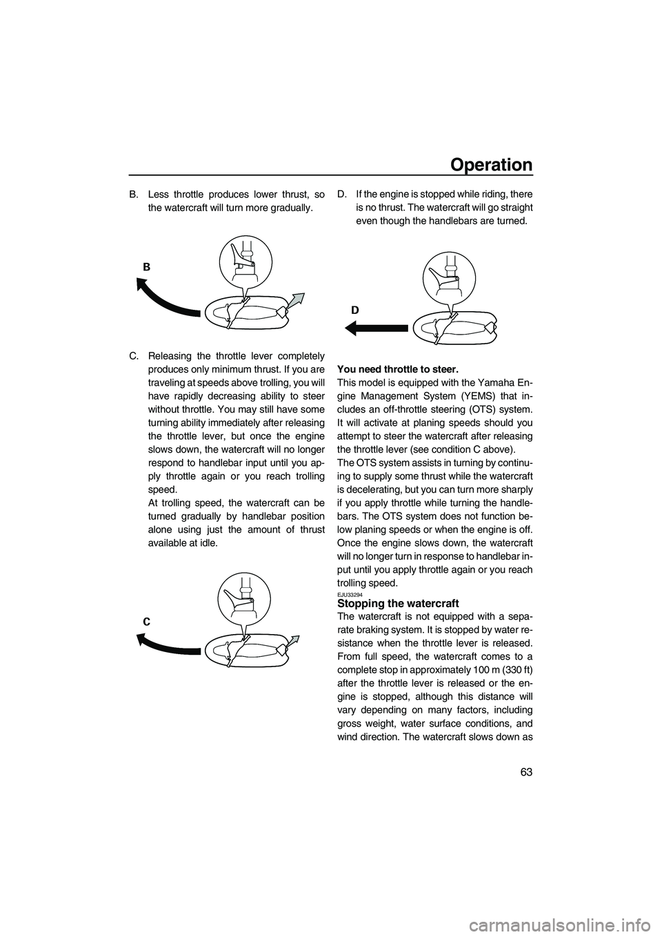 YAMAHA VX SPORT 2013  Owners Manual Operation
63
B. Less throttle produces lower thrust, sothe watercraft will turn more gradually.
C. Releasing the throttle lever completely produces only minimum thrust. If you are
traveling at speeds 